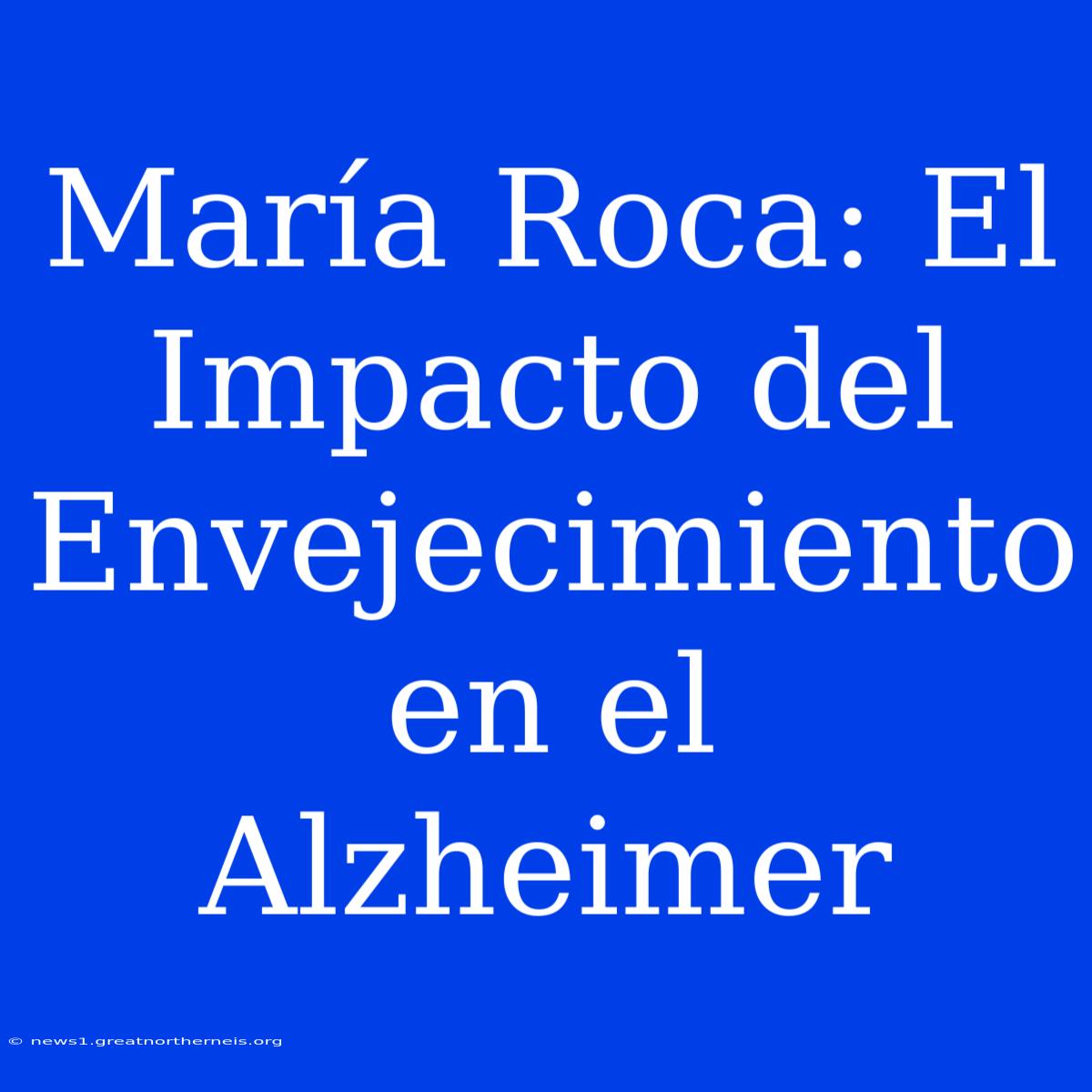 María Roca: El Impacto Del Envejecimiento En El Alzheimer