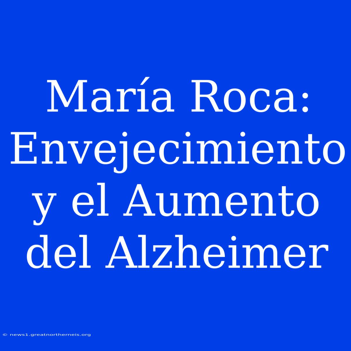 María Roca: Envejecimiento Y El Aumento Del Alzheimer