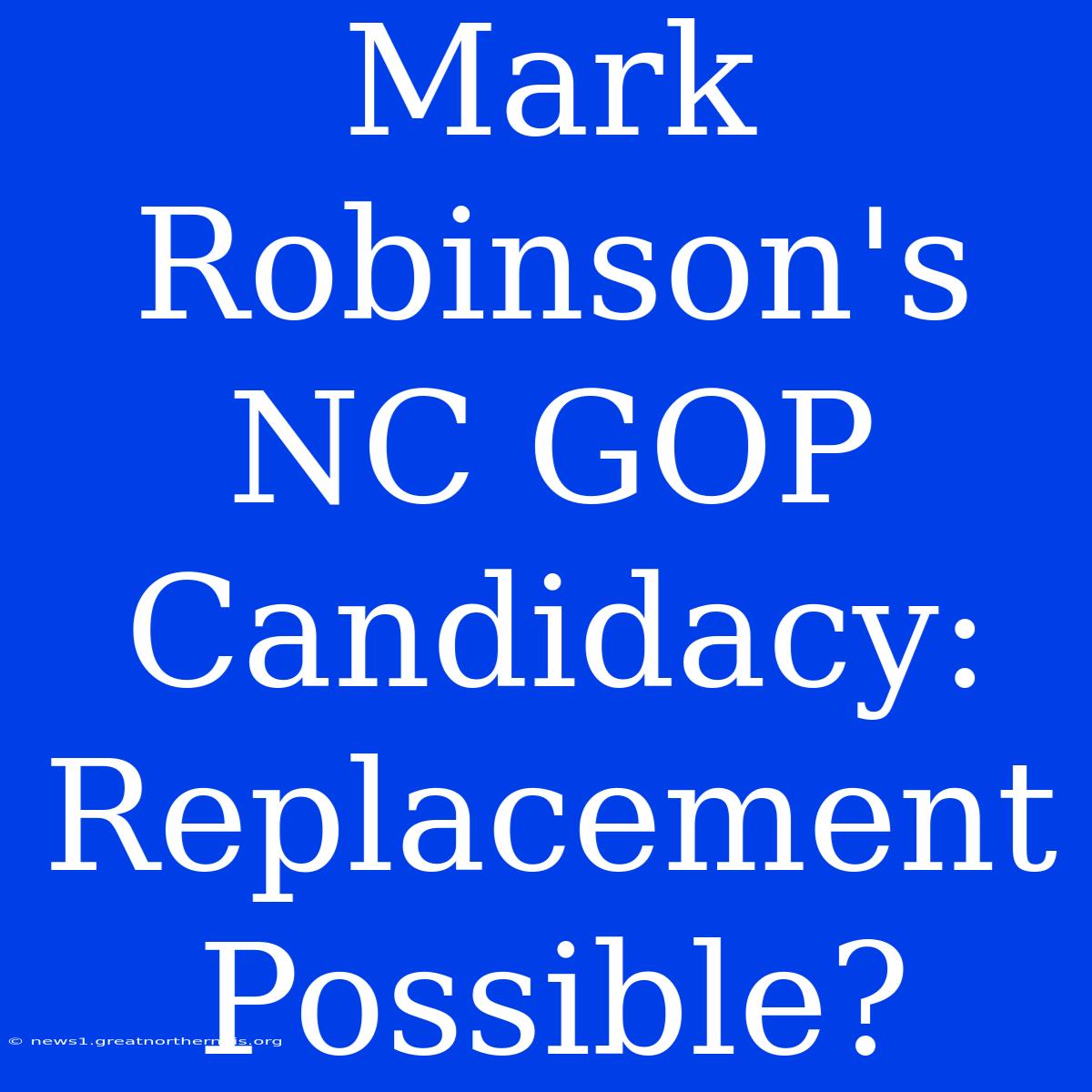 Mark Robinson's NC GOP Candidacy: Replacement Possible?