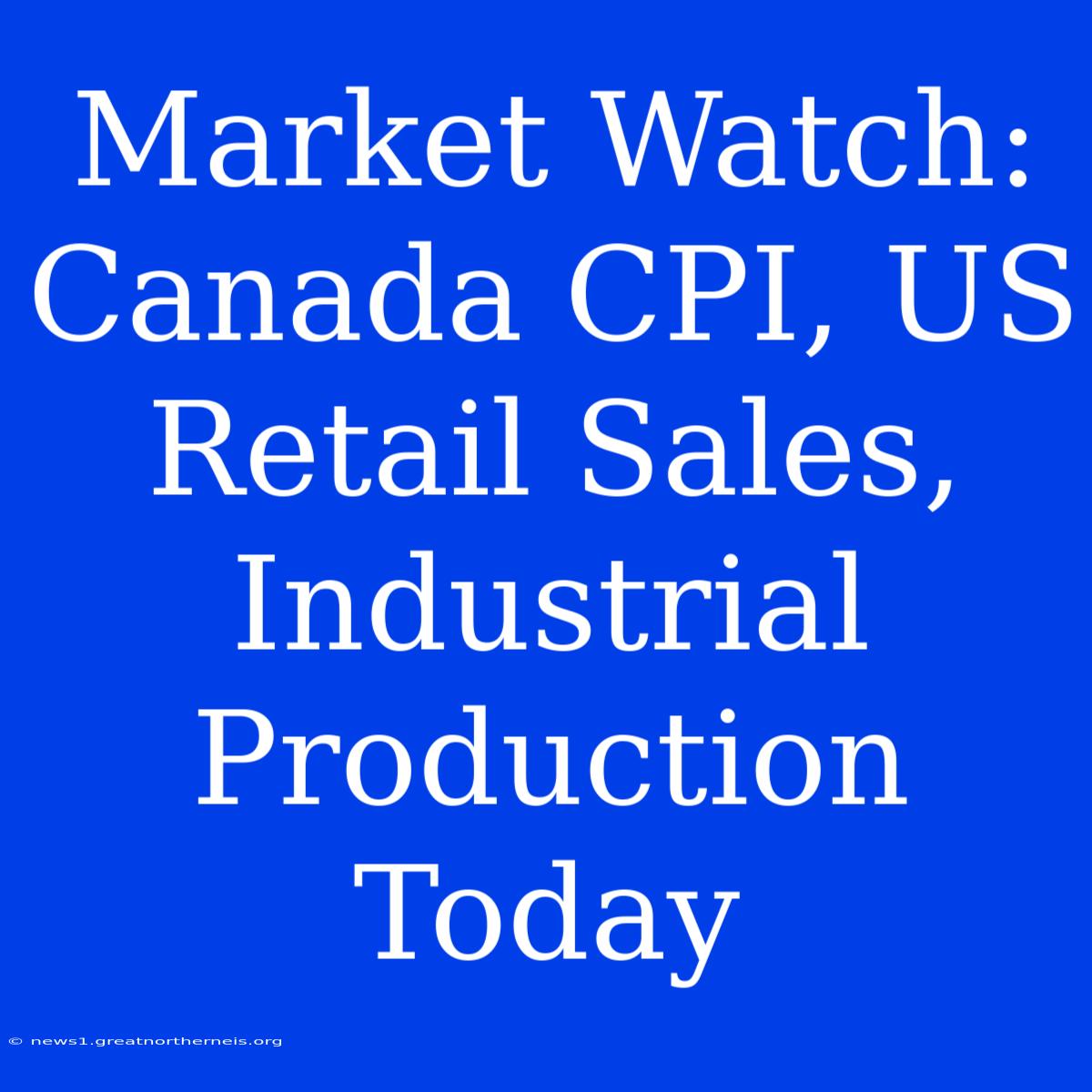 Market Watch: Canada CPI, US Retail Sales, Industrial Production Today