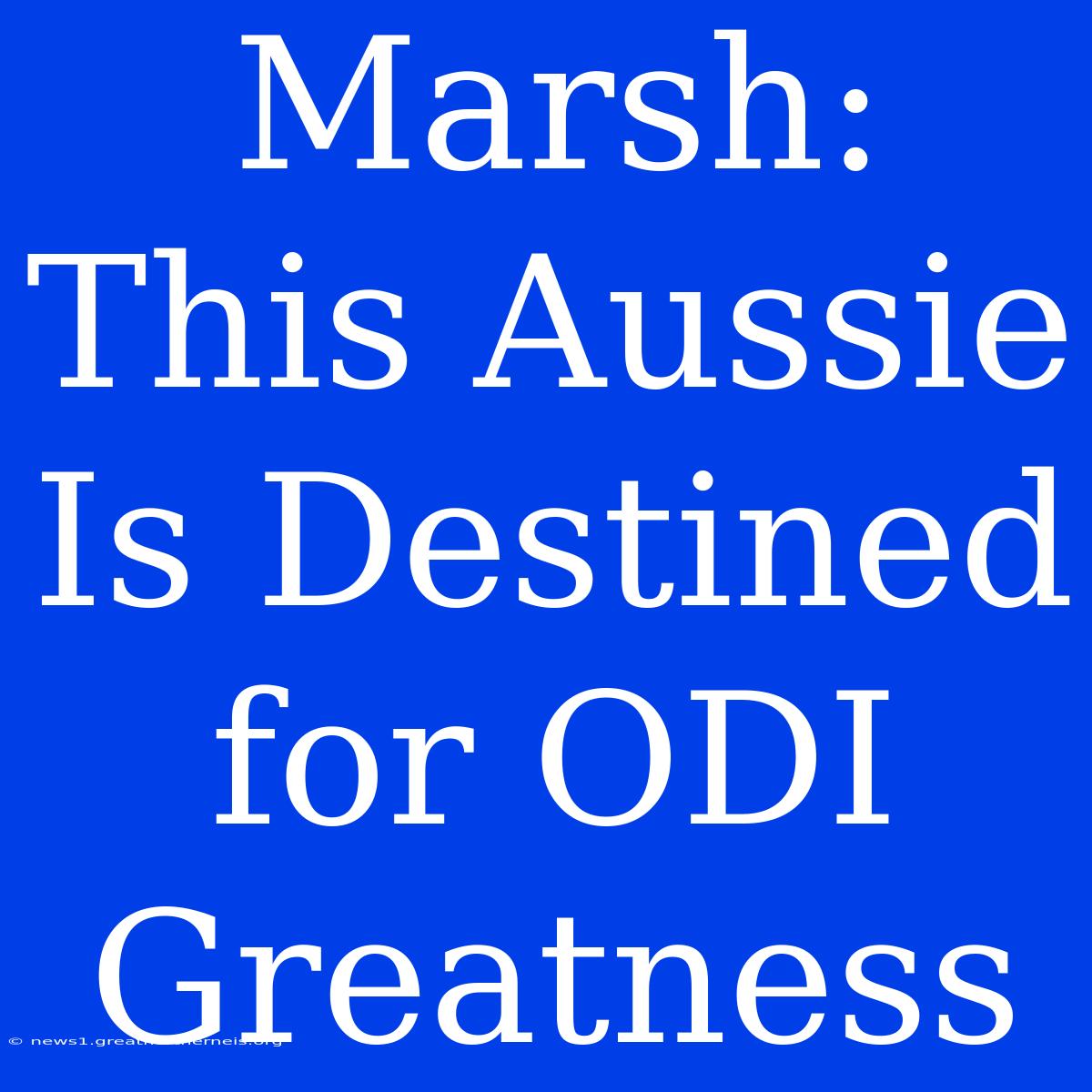 Marsh: This Aussie Is Destined For ODI Greatness