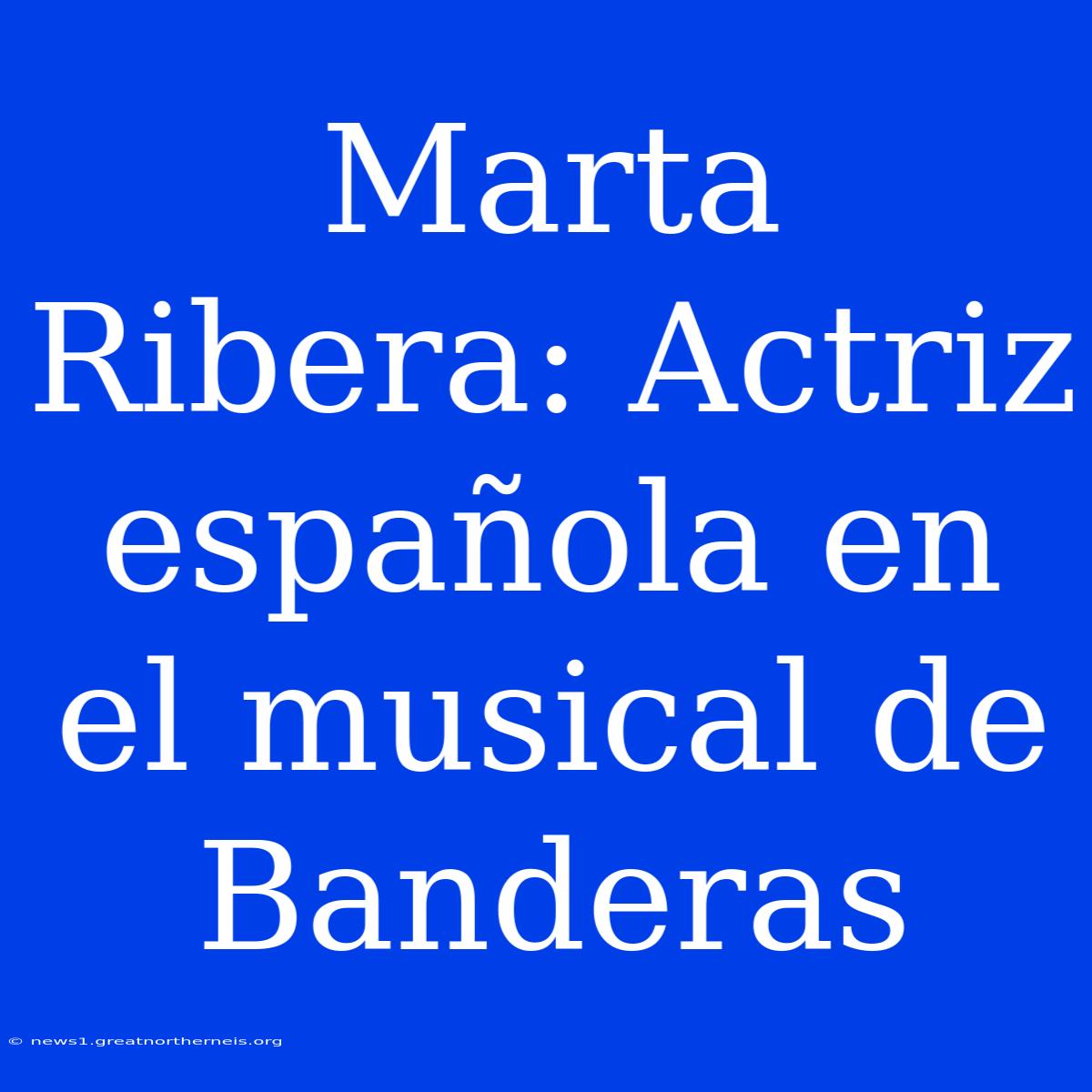 Marta Ribera: Actriz Española En El Musical De Banderas