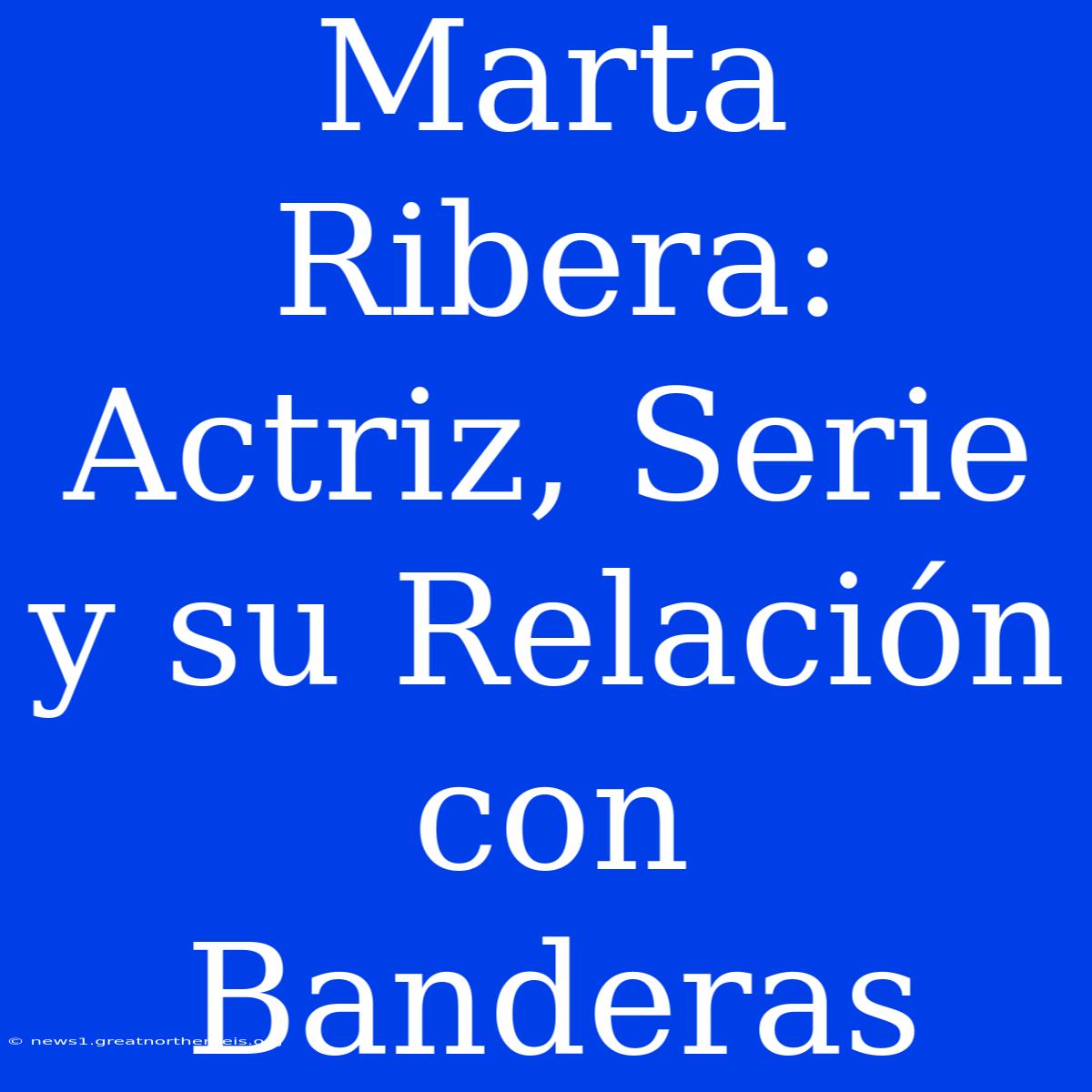 Marta Ribera: Actriz, Serie Y Su Relación Con Banderas