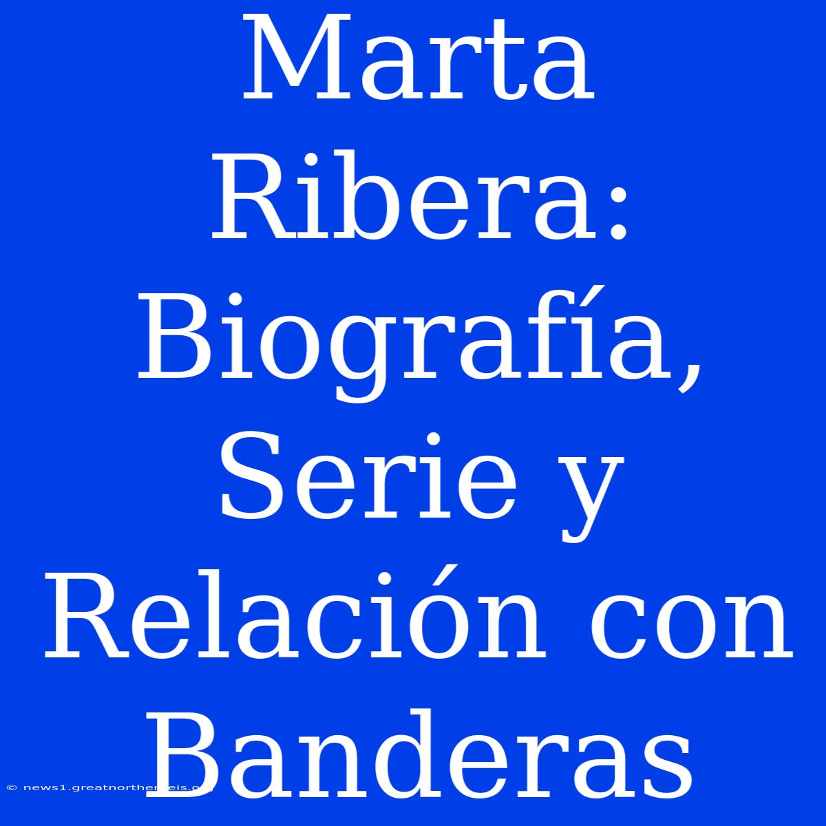 Marta Ribera: Biografía, Serie Y Relación Con Banderas