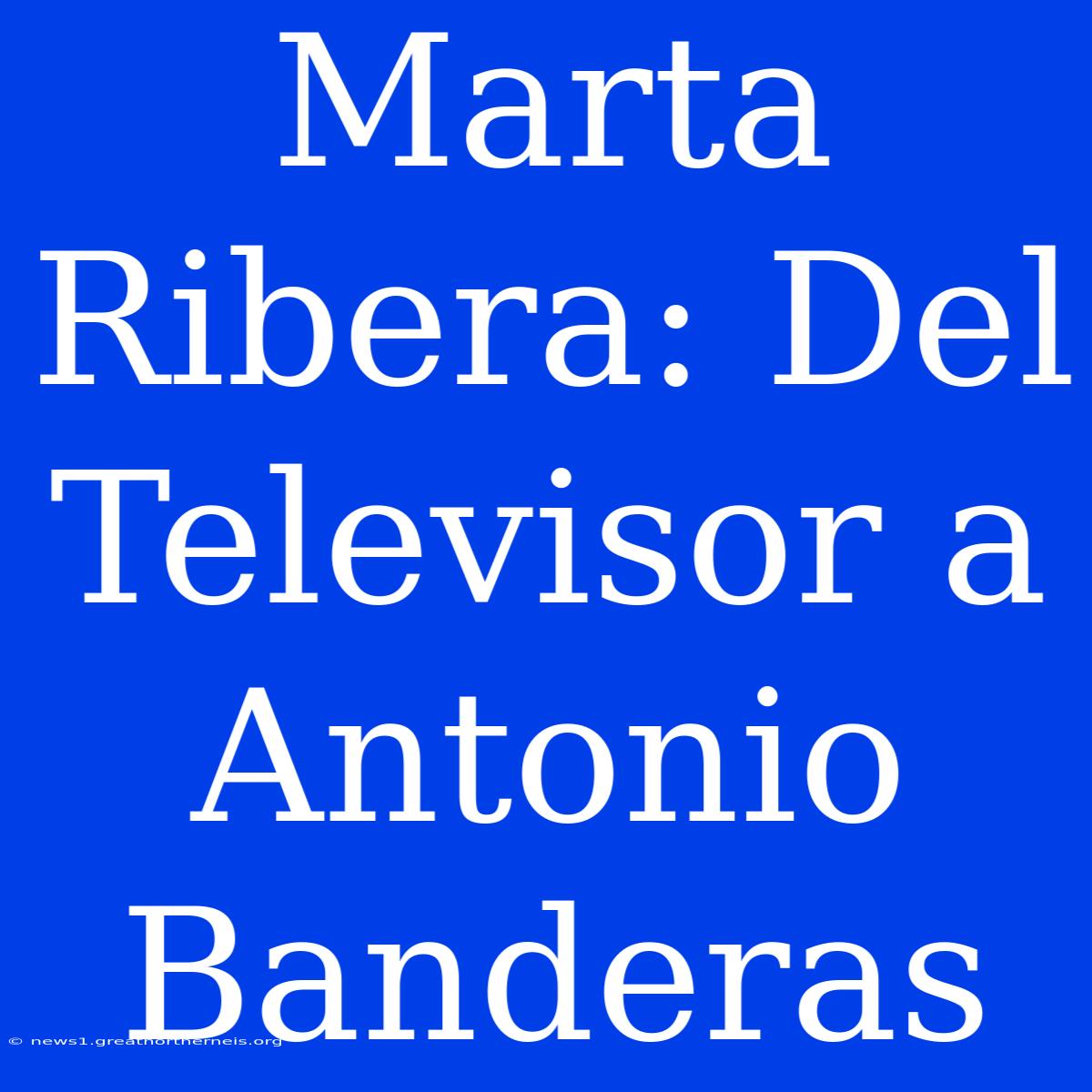 Marta Ribera: Del Televisor A Antonio Banderas