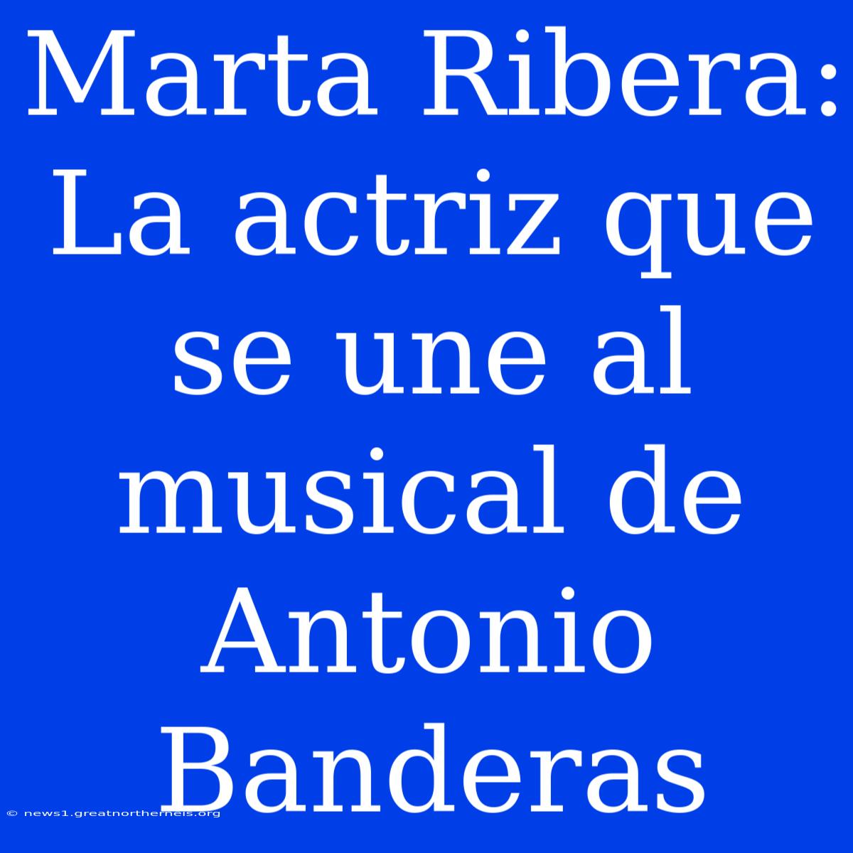 Marta Ribera: La Actriz Que Se Une Al Musical De Antonio Banderas