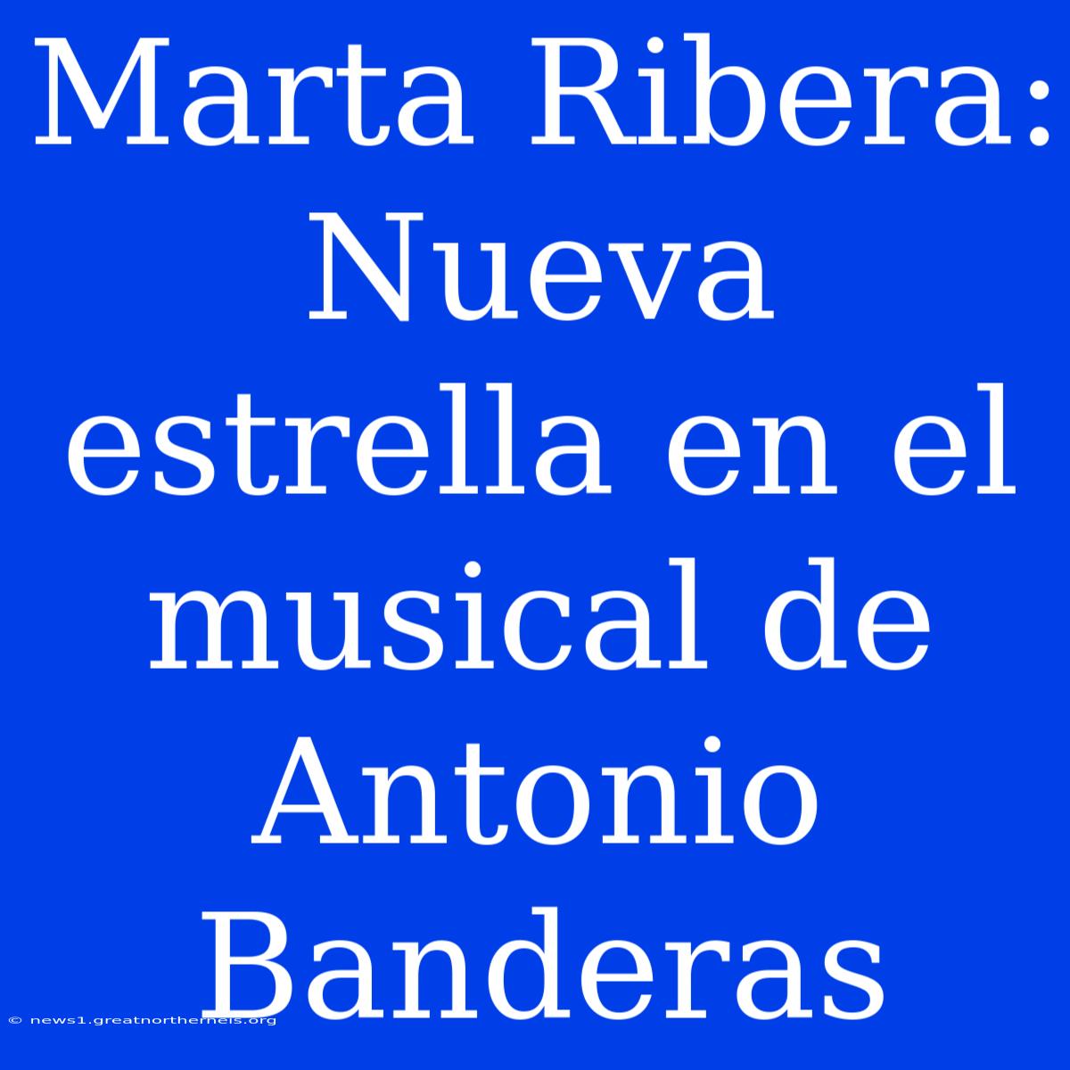 Marta Ribera: Nueva Estrella En El Musical De Antonio Banderas