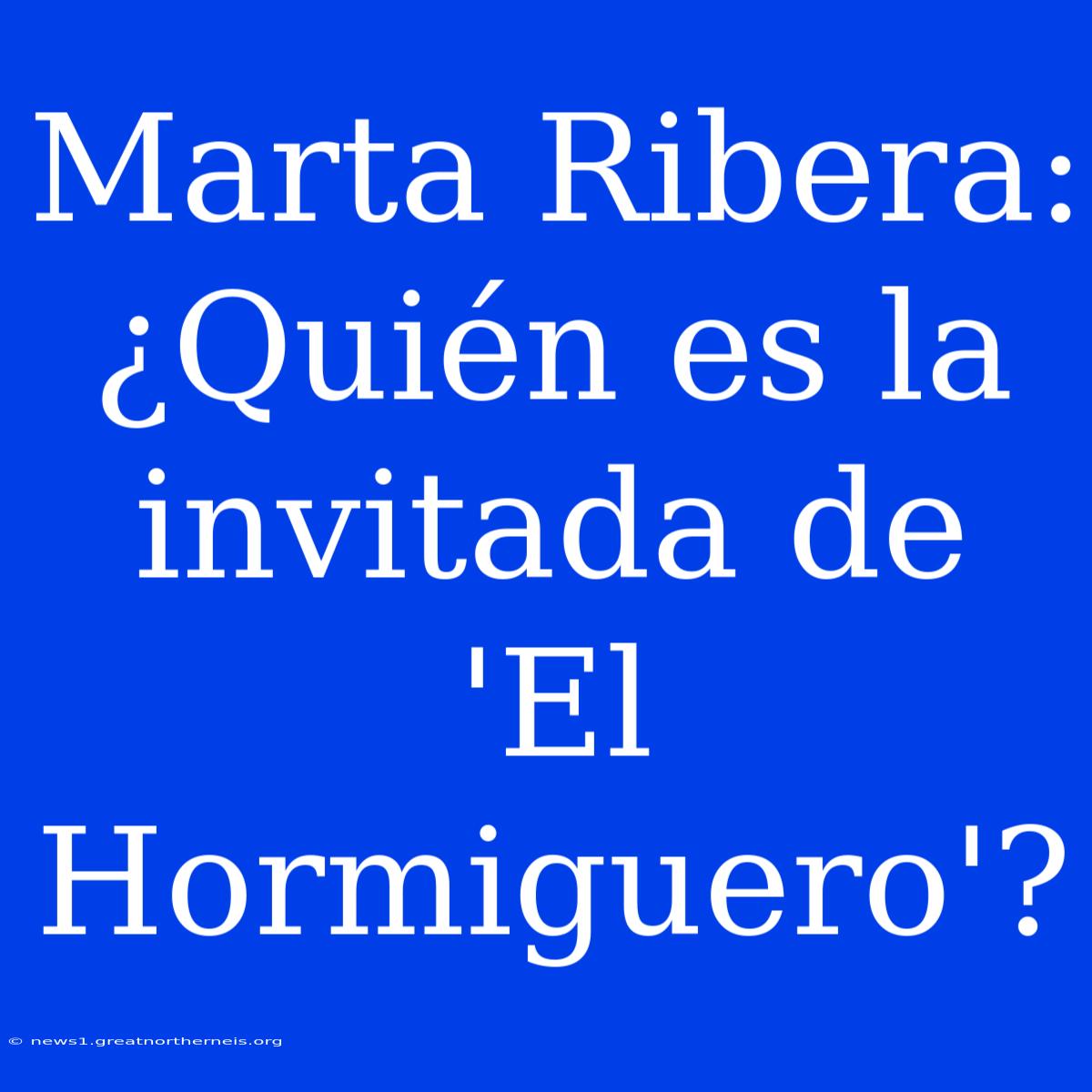 Marta Ribera: ¿Quién Es La Invitada De 'El Hormiguero'?