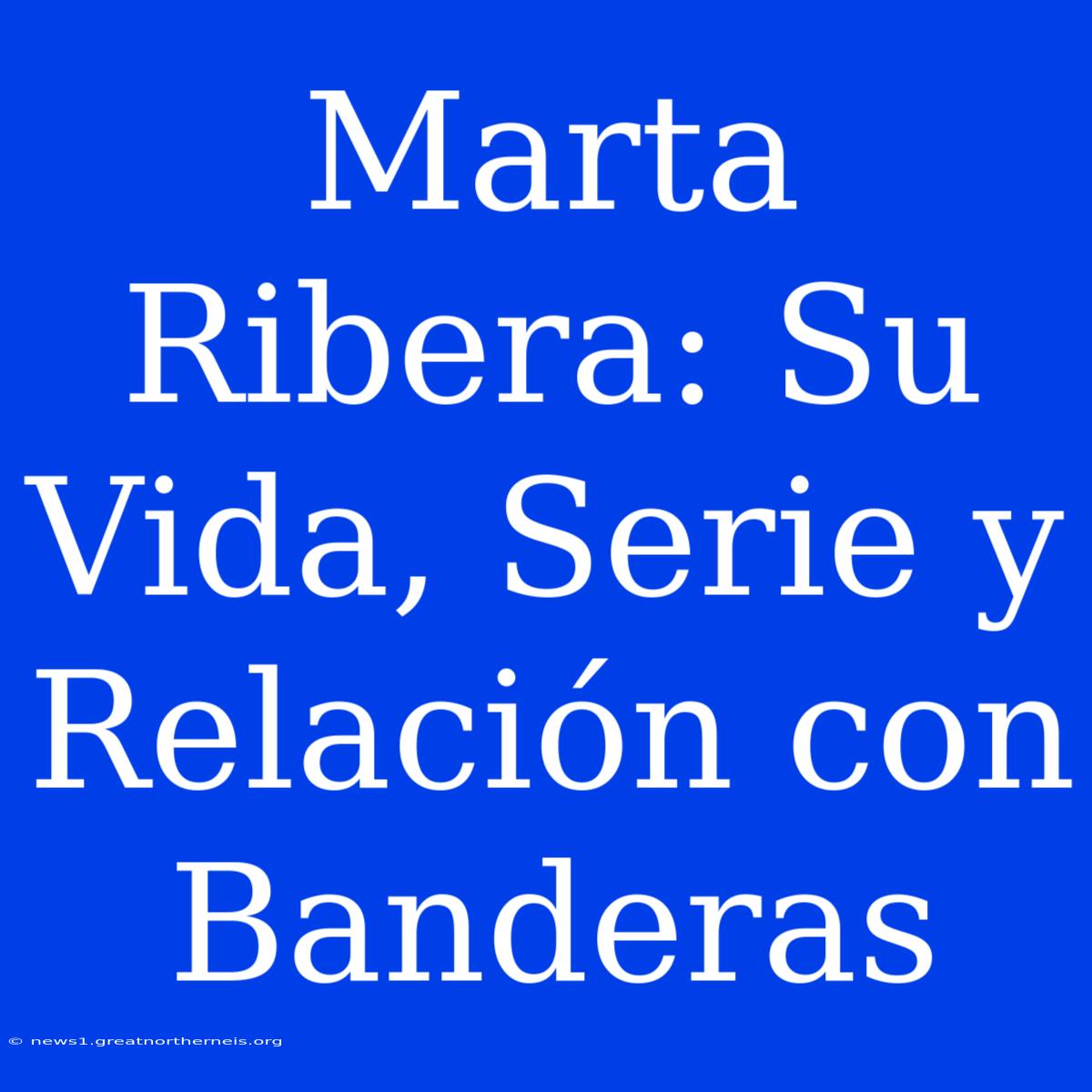 Marta Ribera: Su Vida, Serie Y Relación Con Banderas