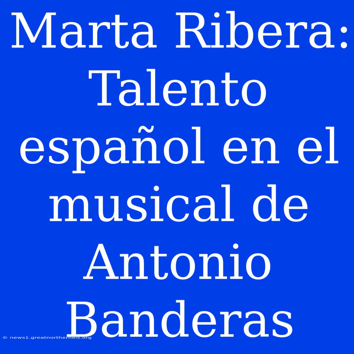 Marta Ribera: Talento Español En El Musical De Antonio Banderas