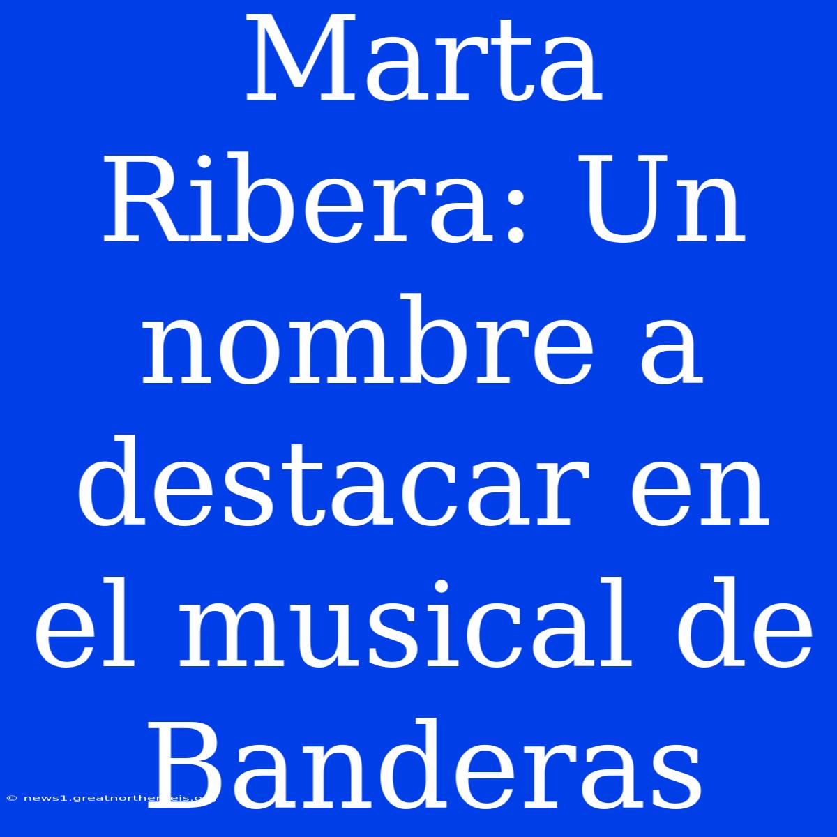 Marta Ribera: Un Nombre A Destacar En El Musical De Banderas