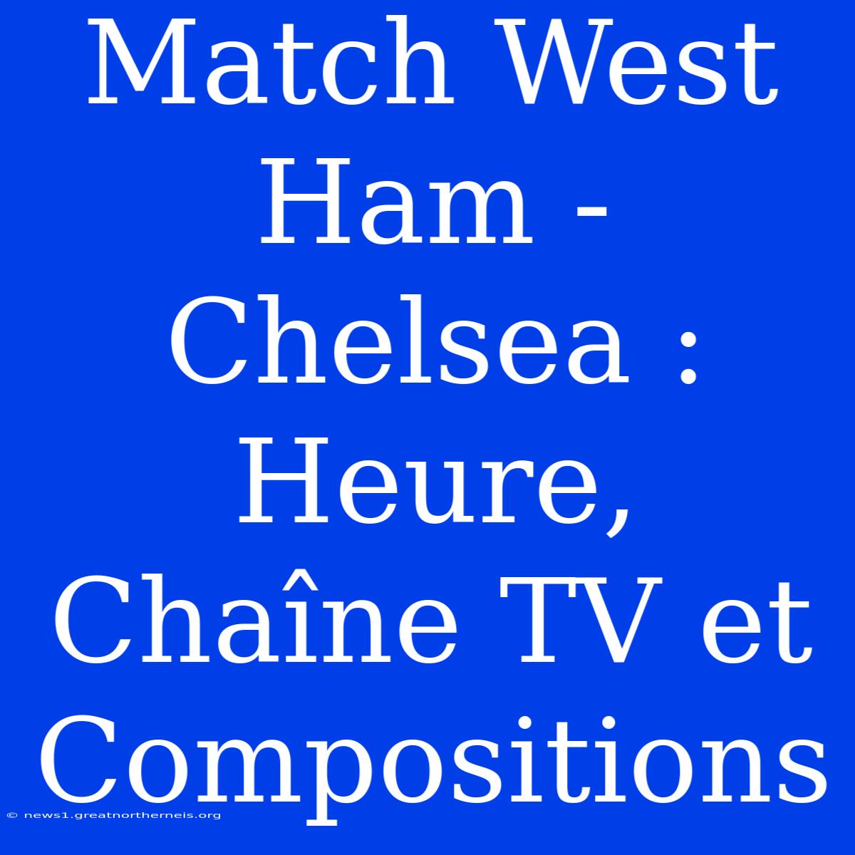 Match West Ham - Chelsea : Heure, Chaîne TV Et Compositions