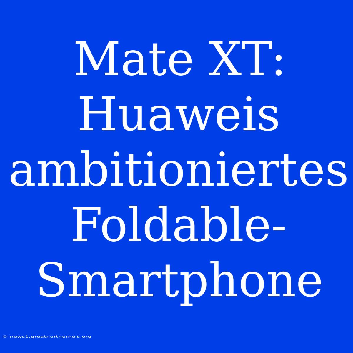 Mate XT: Huaweis Ambitioniertes Foldable-Smartphone