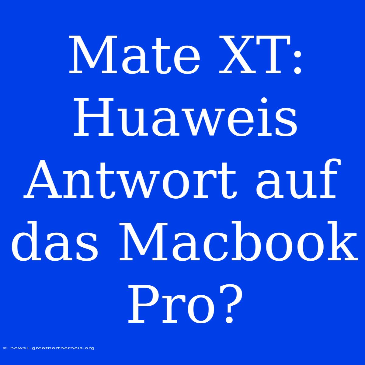 Mate XT: Huaweis Antwort Auf Das Macbook Pro?