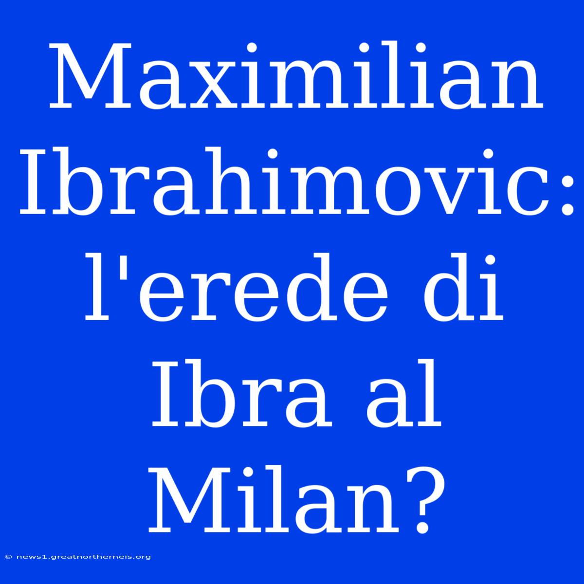 Maximilian Ibrahimovic: L'erede Di Ibra Al Milan?