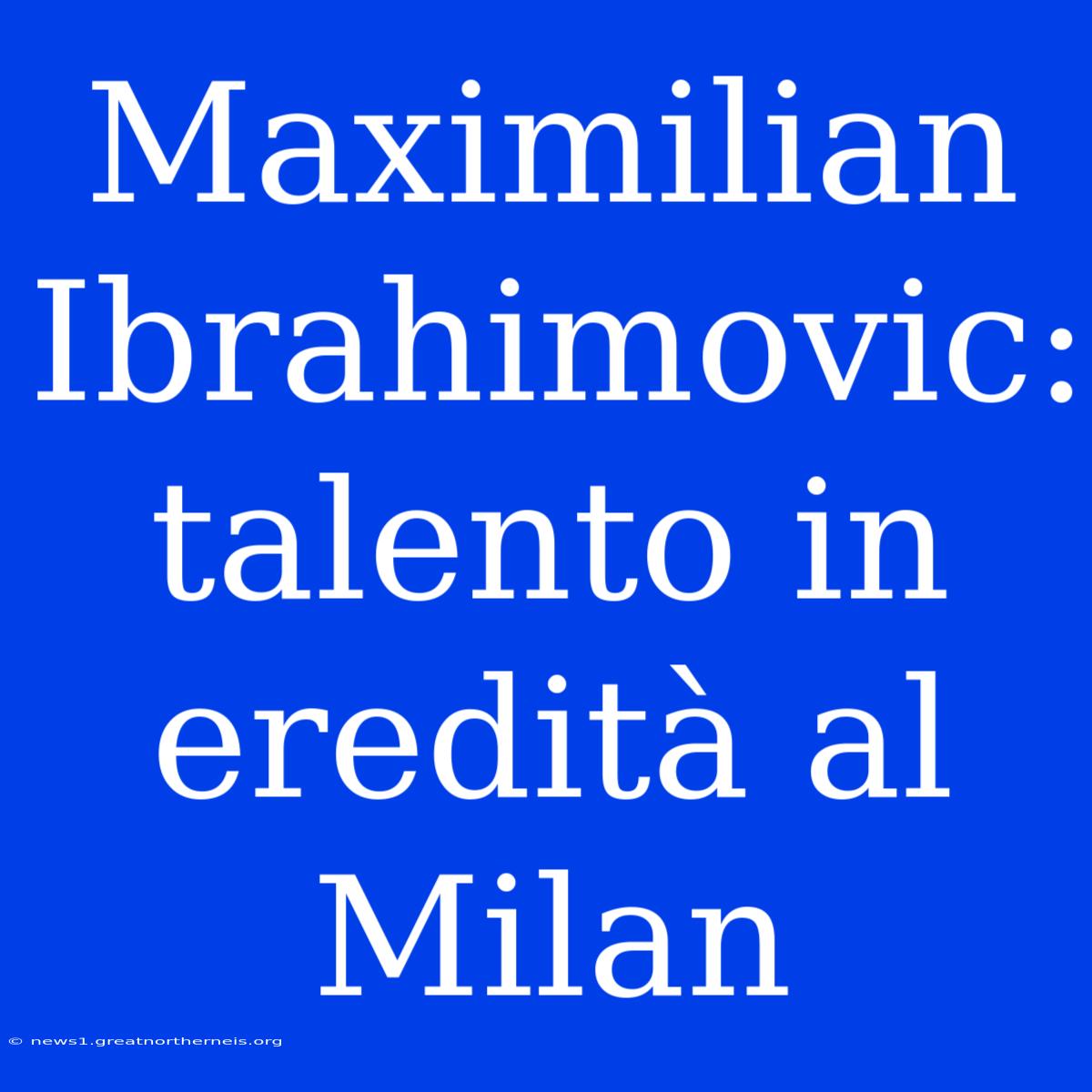 Maximilian Ibrahimovic: Talento In Eredità Al Milan