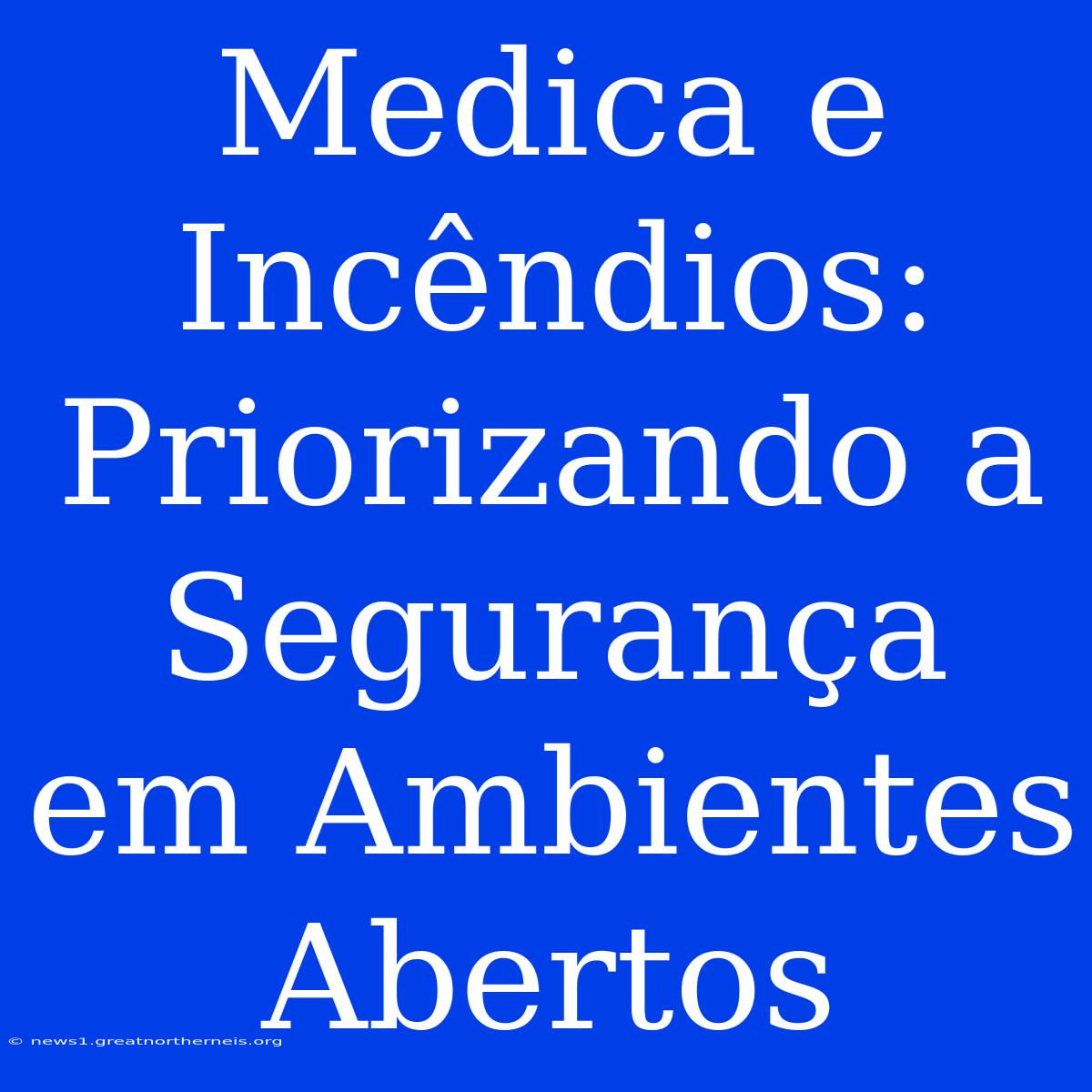 Medica E Incêndios: Priorizando A Segurança Em Ambientes Abertos