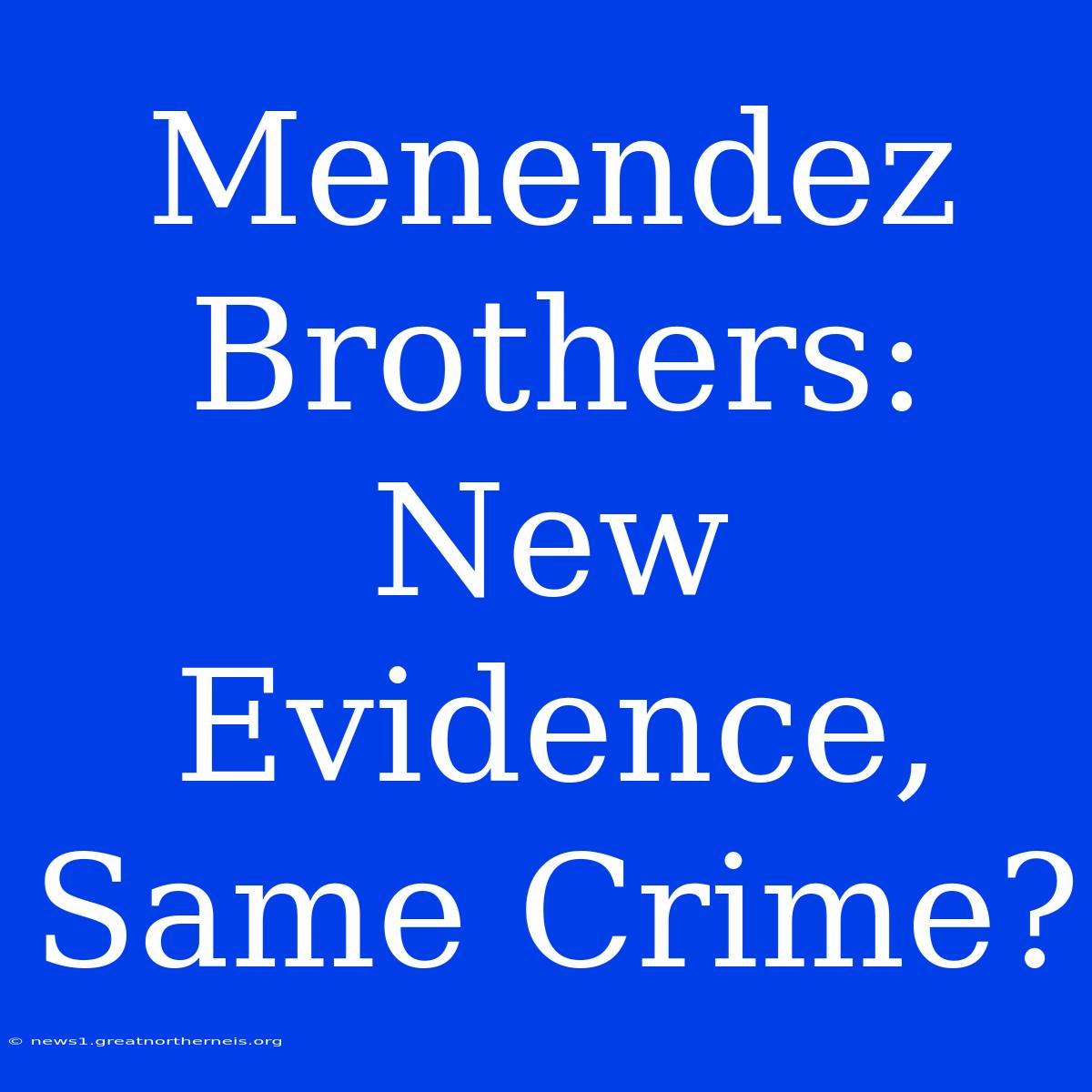 Menendez Brothers: New Evidence, Same Crime?