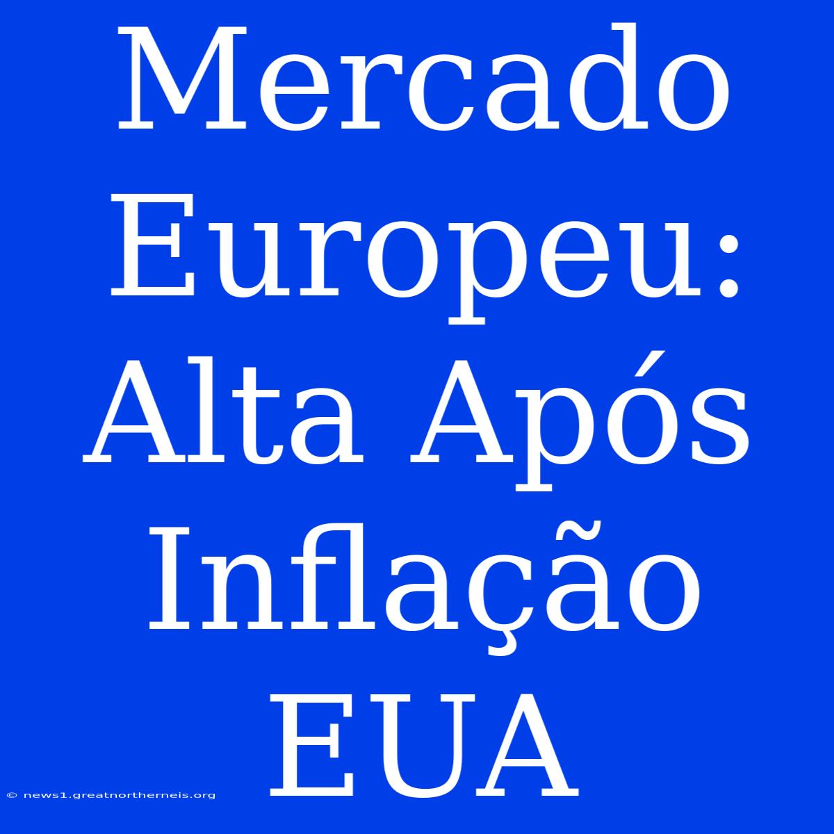 Mercado Europeu: Alta Após Inflação EUA