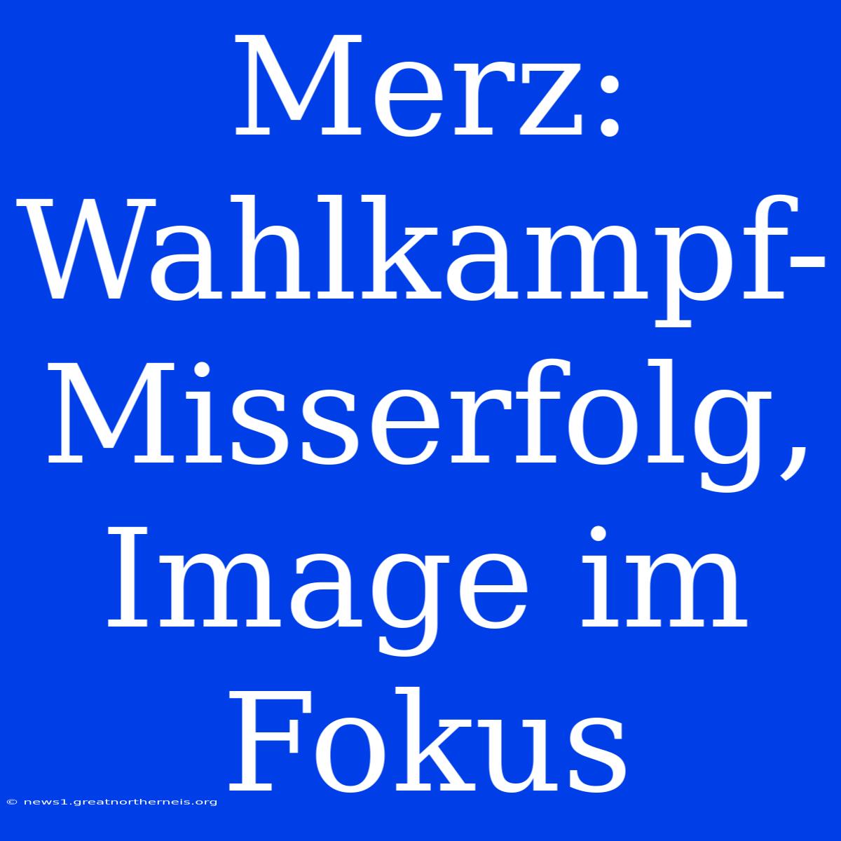 Merz: Wahlkampf-Misserfolg, Image Im Fokus