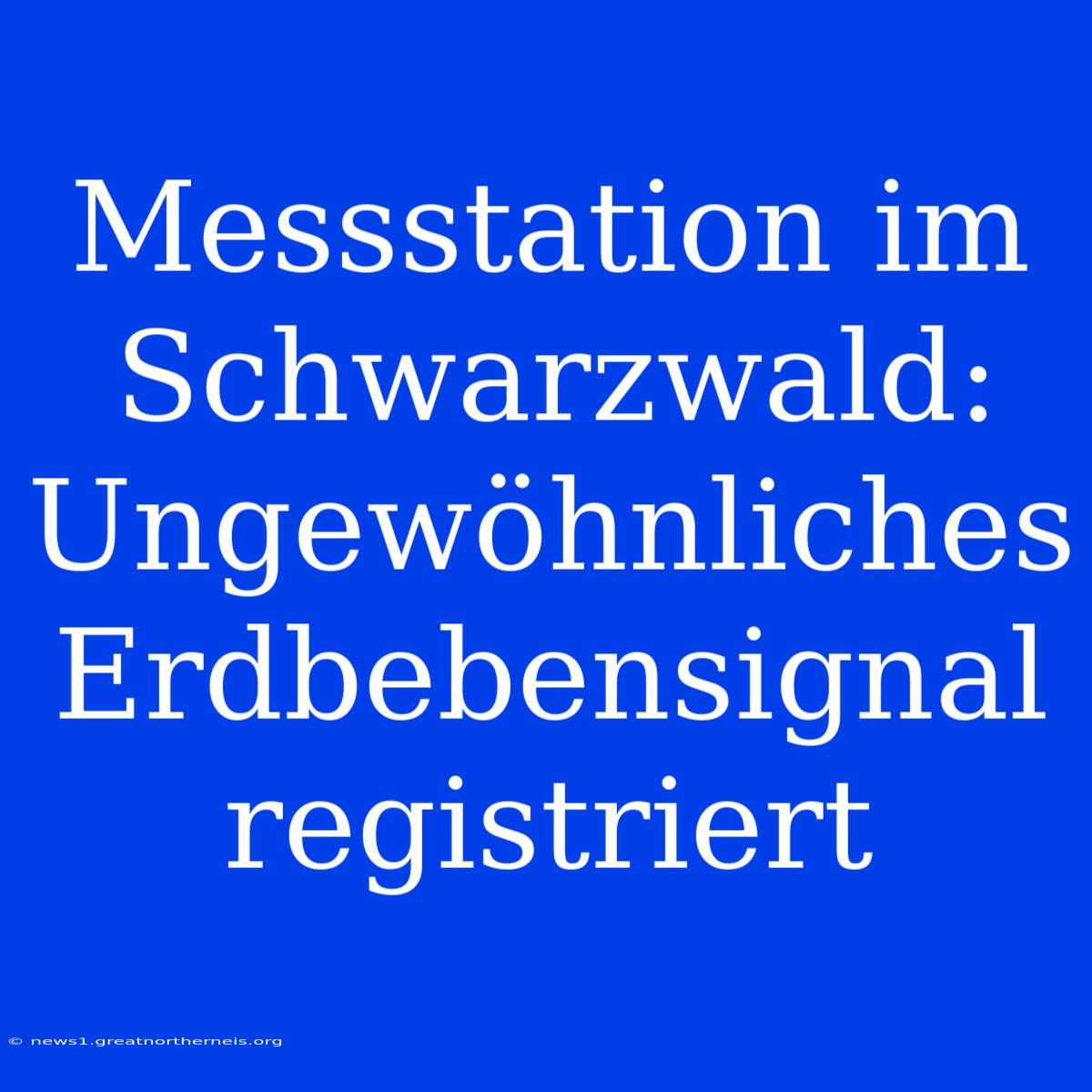 Messstation Im Schwarzwald: Ungewöhnliches Erdbebensignal Registriert