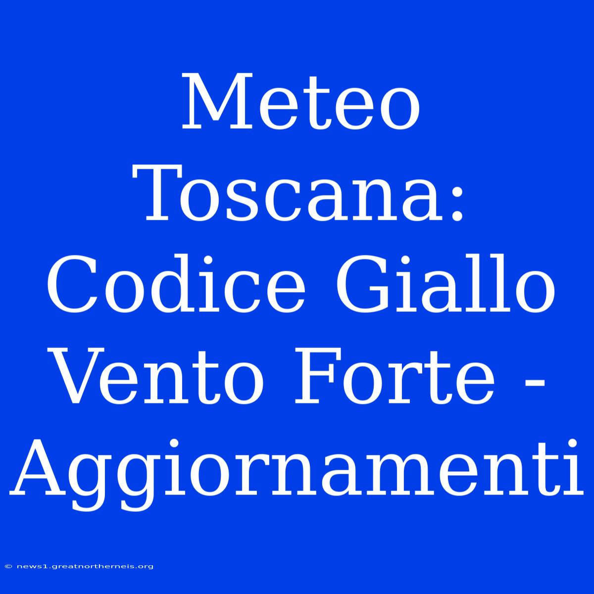 Meteo Toscana: Codice Giallo Vento Forte - Aggiornamenti