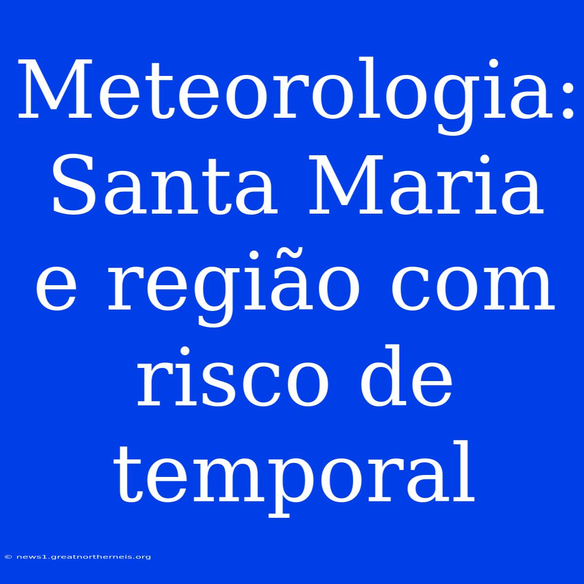 Meteorologia: Santa Maria E Região Com Risco De Temporal