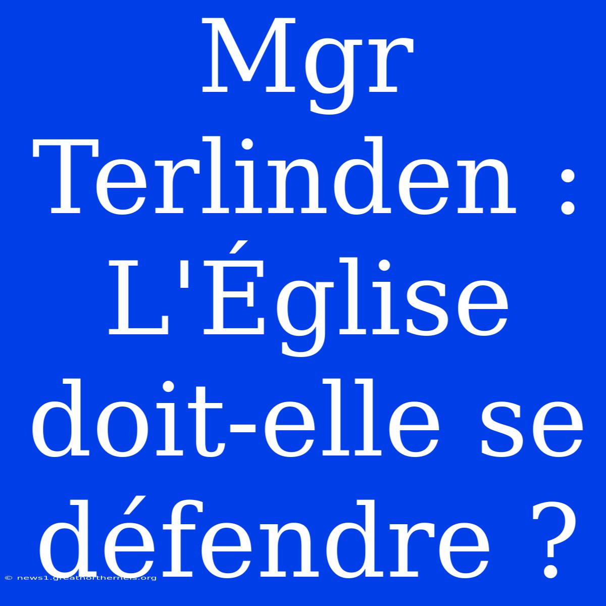 Mgr Terlinden : L'Église Doit-elle Se Défendre ?