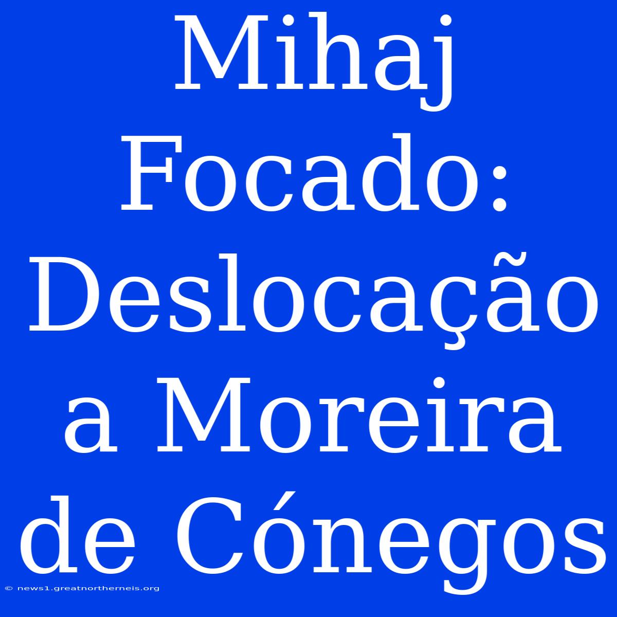 Mihaj Focado: Deslocação A Moreira De Cónegos