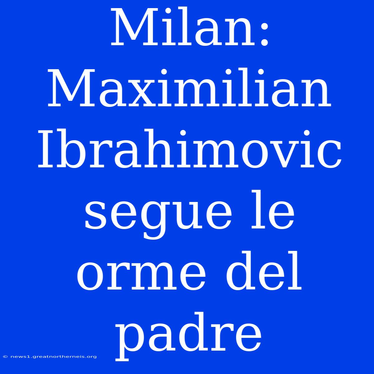 Milan: Maximilian Ibrahimovic Segue Le Orme Del Padre