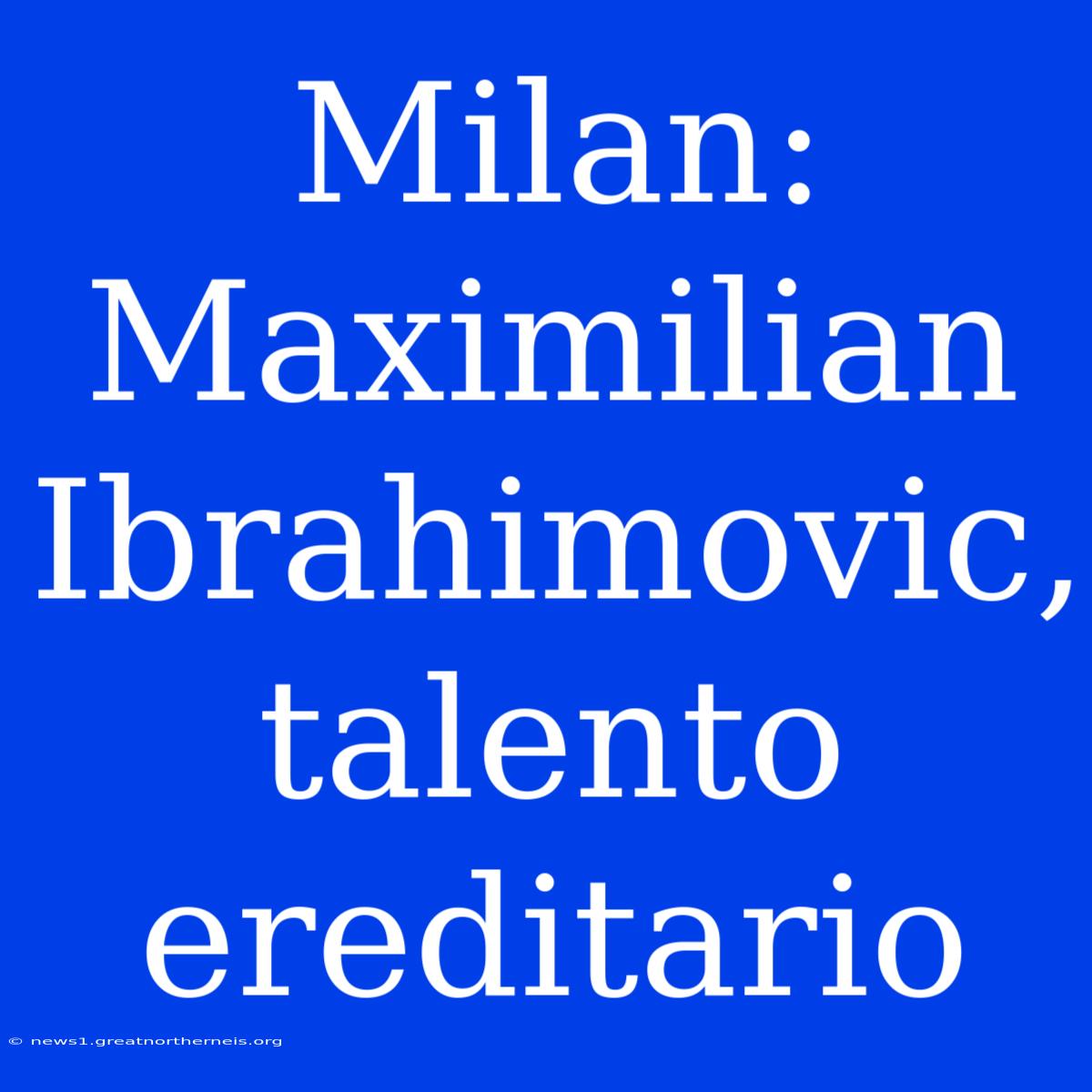 Milan: Maximilian Ibrahimovic, Talento Ereditario