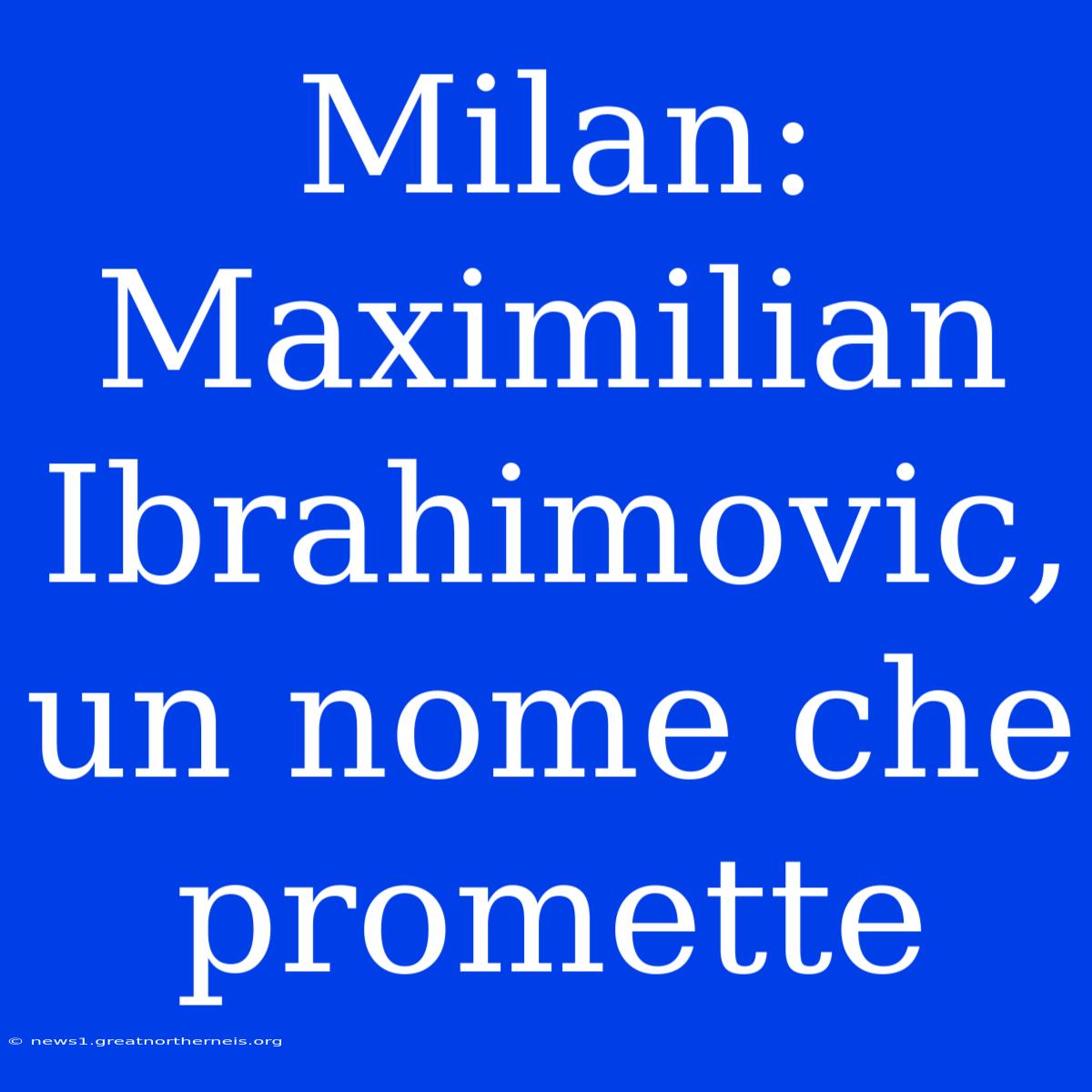 Milan: Maximilian Ibrahimovic, Un Nome Che Promette