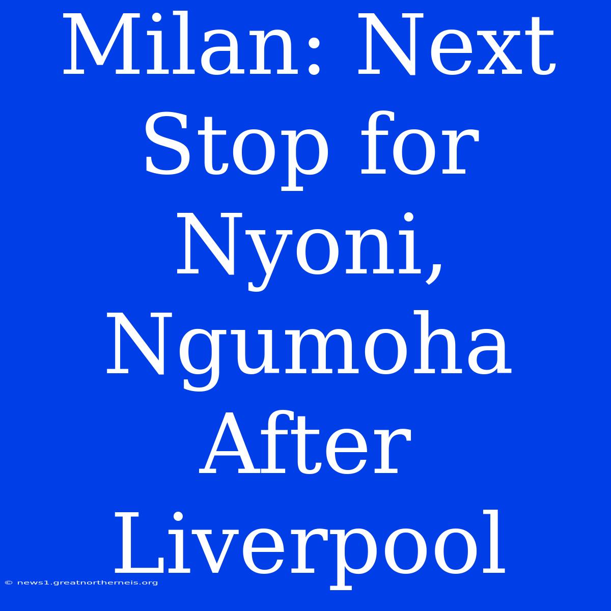 Milan: Next Stop For Nyoni, Ngumoha After Liverpool