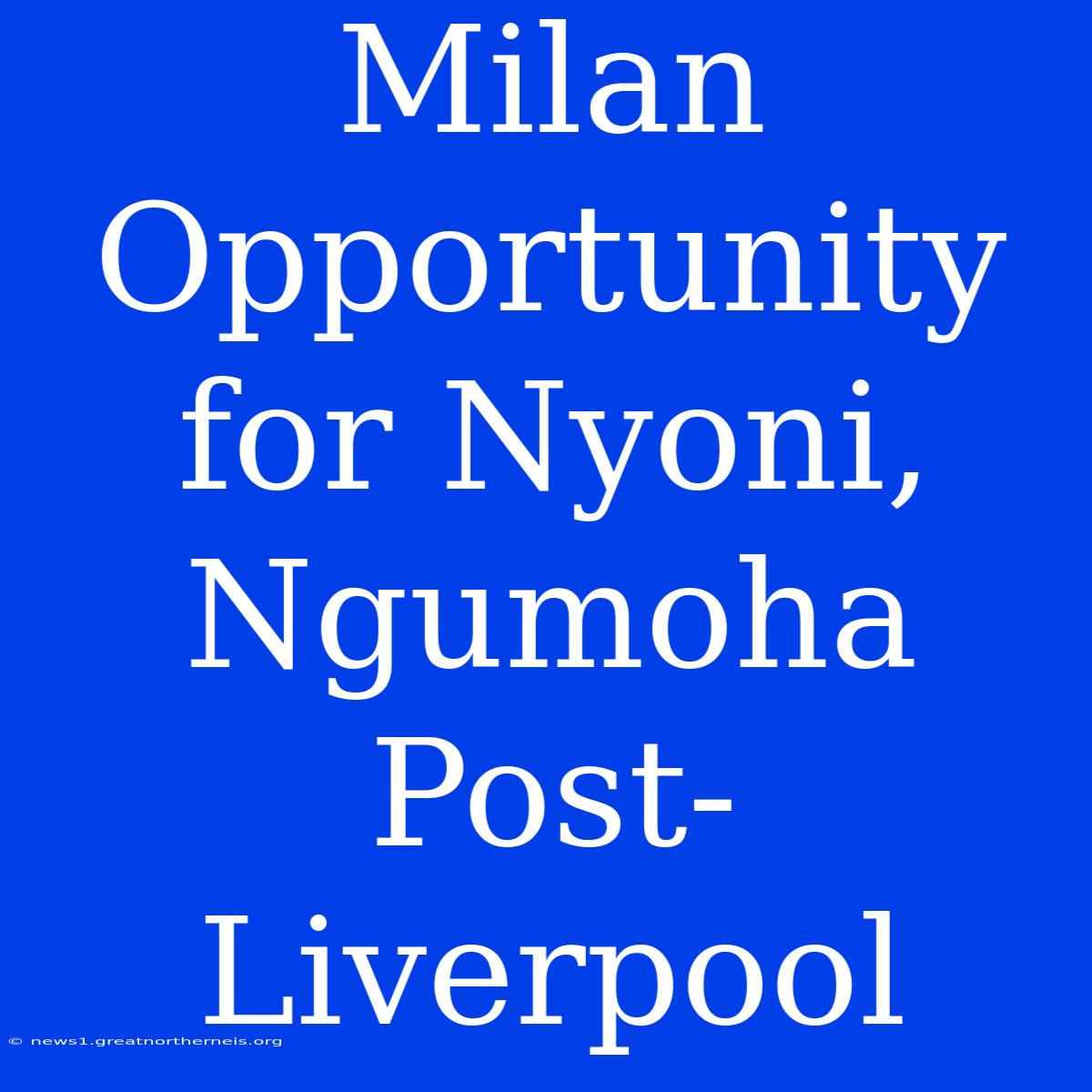 Milan Opportunity For Nyoni, Ngumoha Post-Liverpool