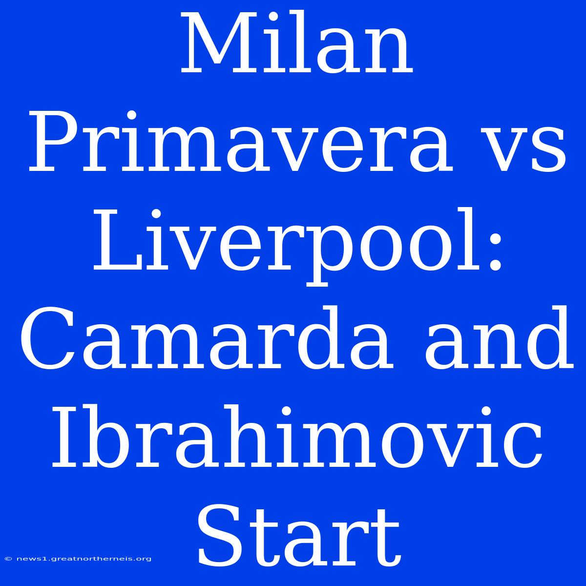 Milan Primavera Vs Liverpool: Camarda And Ibrahimovic Start