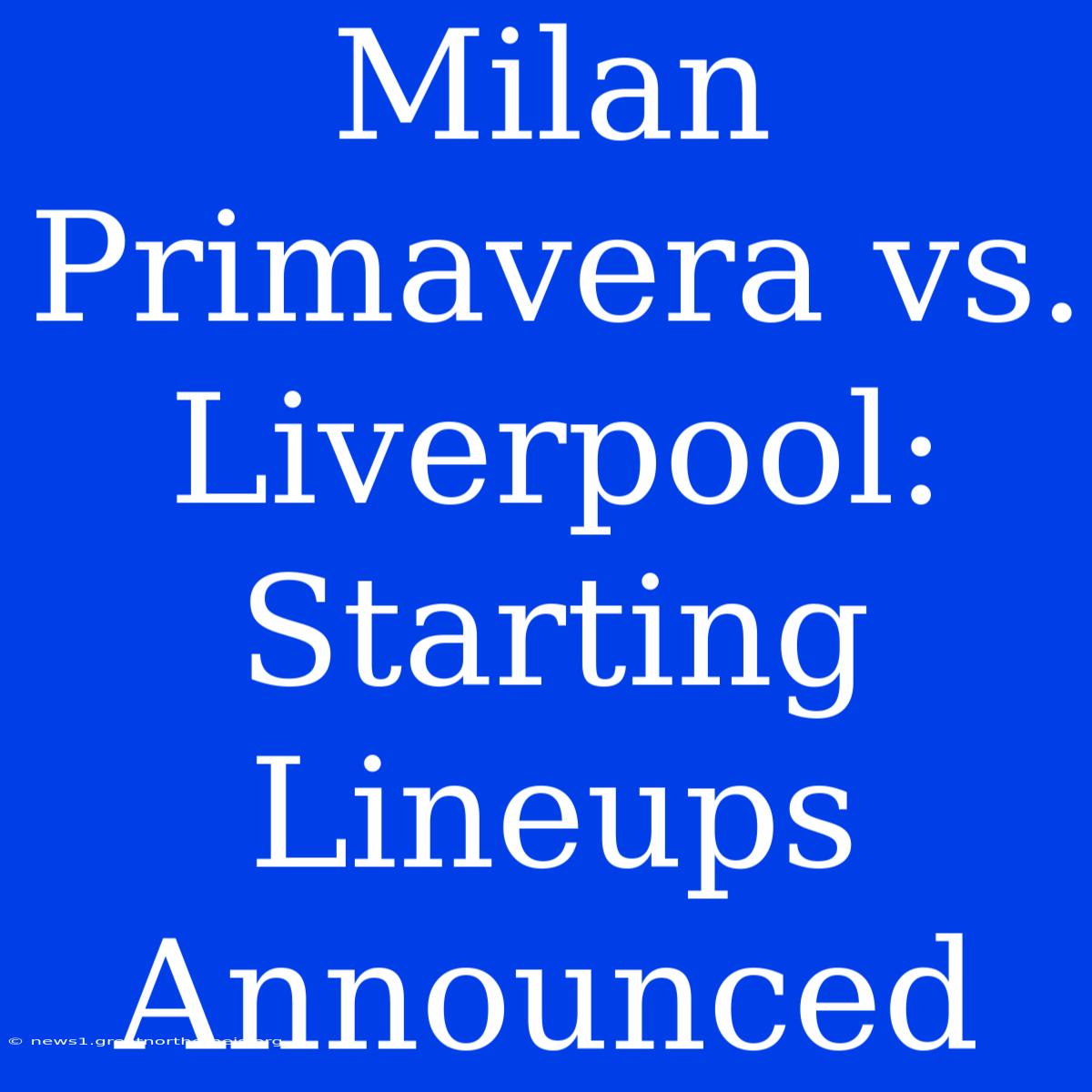 Milan Primavera Vs. Liverpool: Starting Lineups Announced