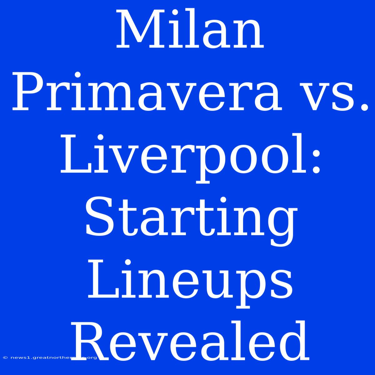 Milan Primavera Vs. Liverpool: Starting Lineups Revealed