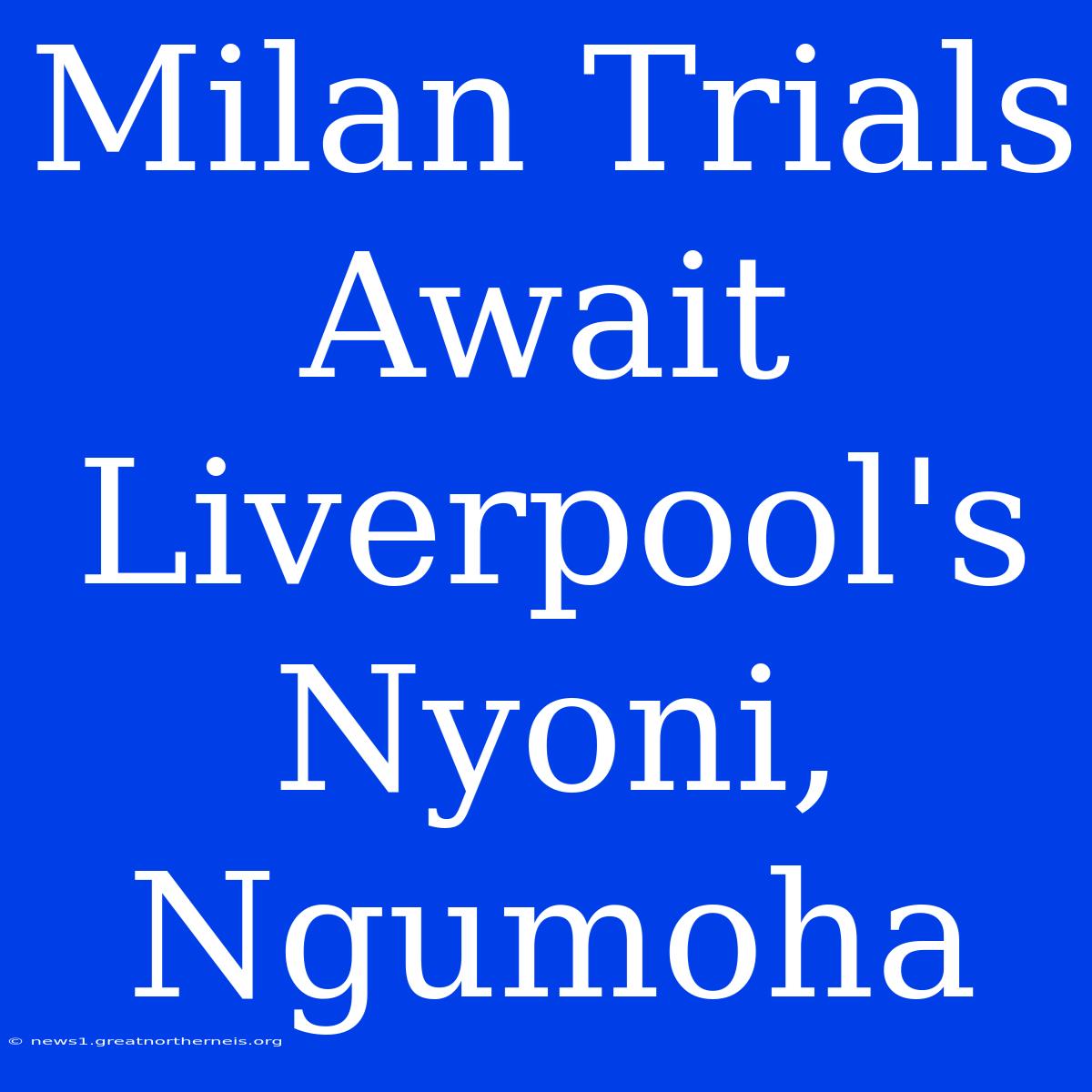 Milan Trials Await Liverpool's Nyoni, Ngumoha