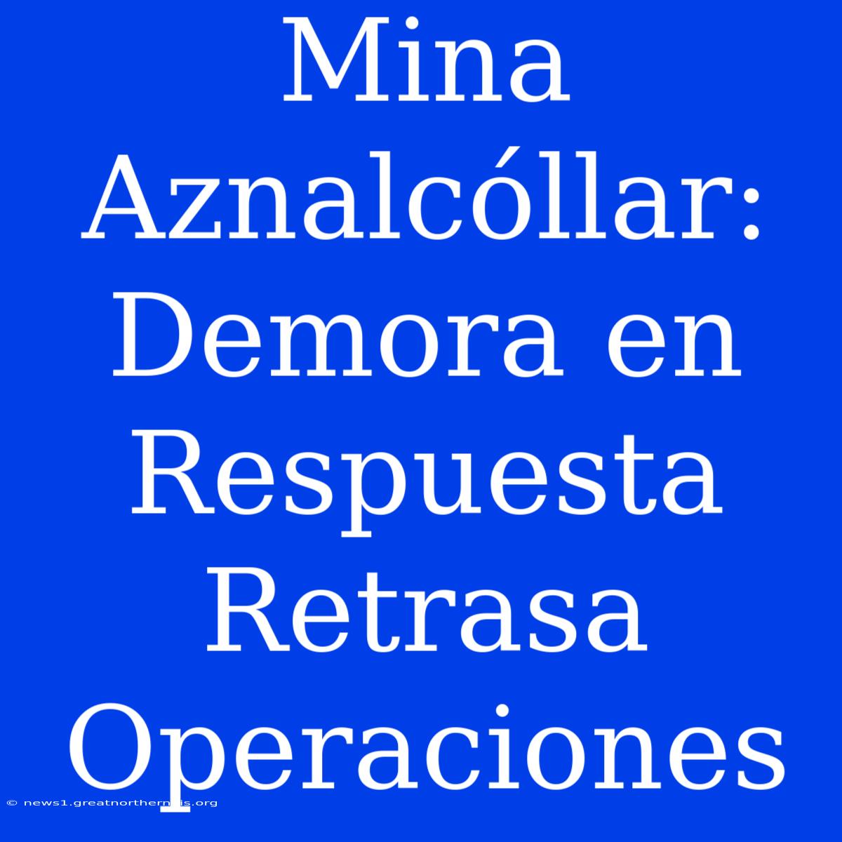 Mina Aznalcóllar: Demora En Respuesta Retrasa Operaciones