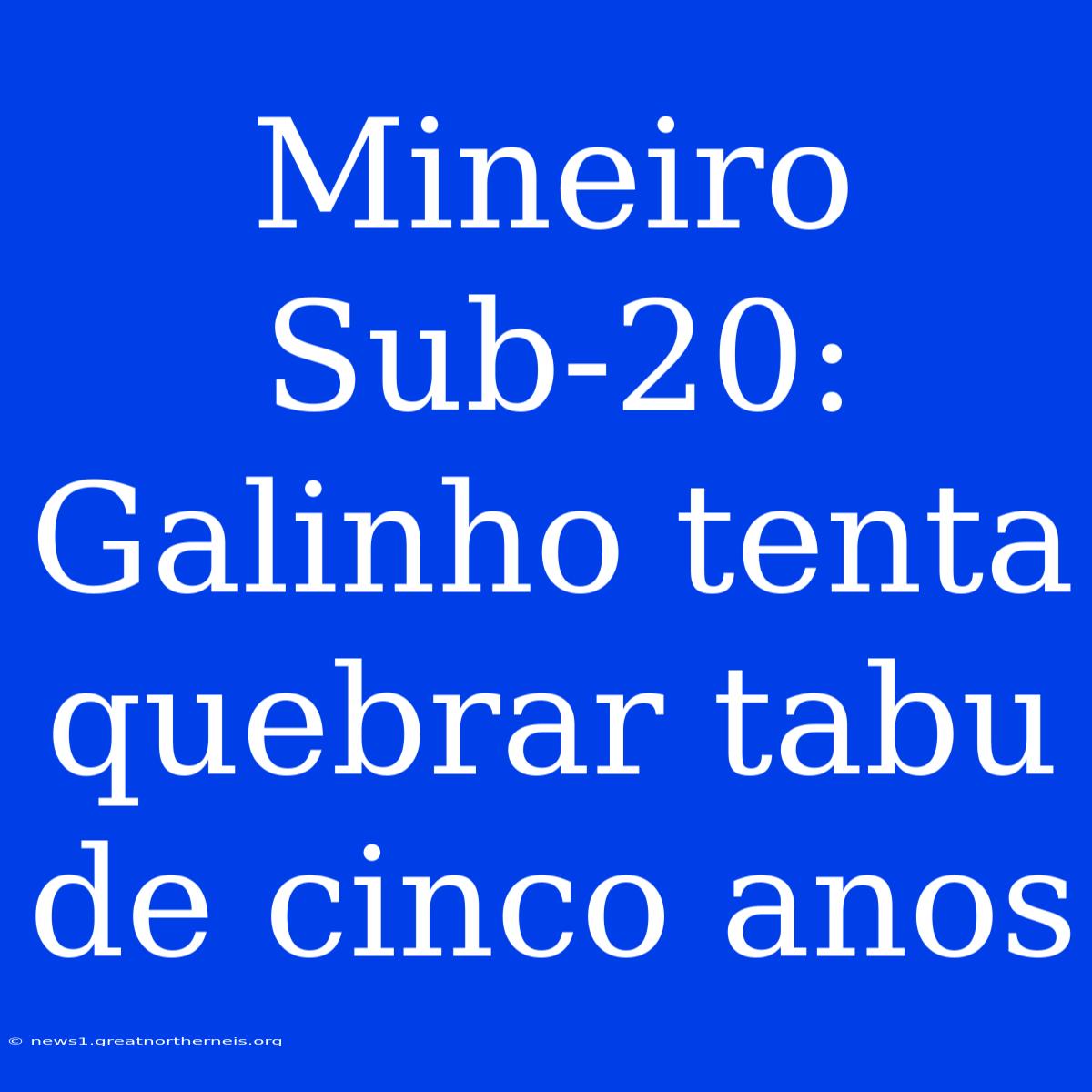 Mineiro Sub-20: Galinho Tenta Quebrar Tabu De Cinco Anos