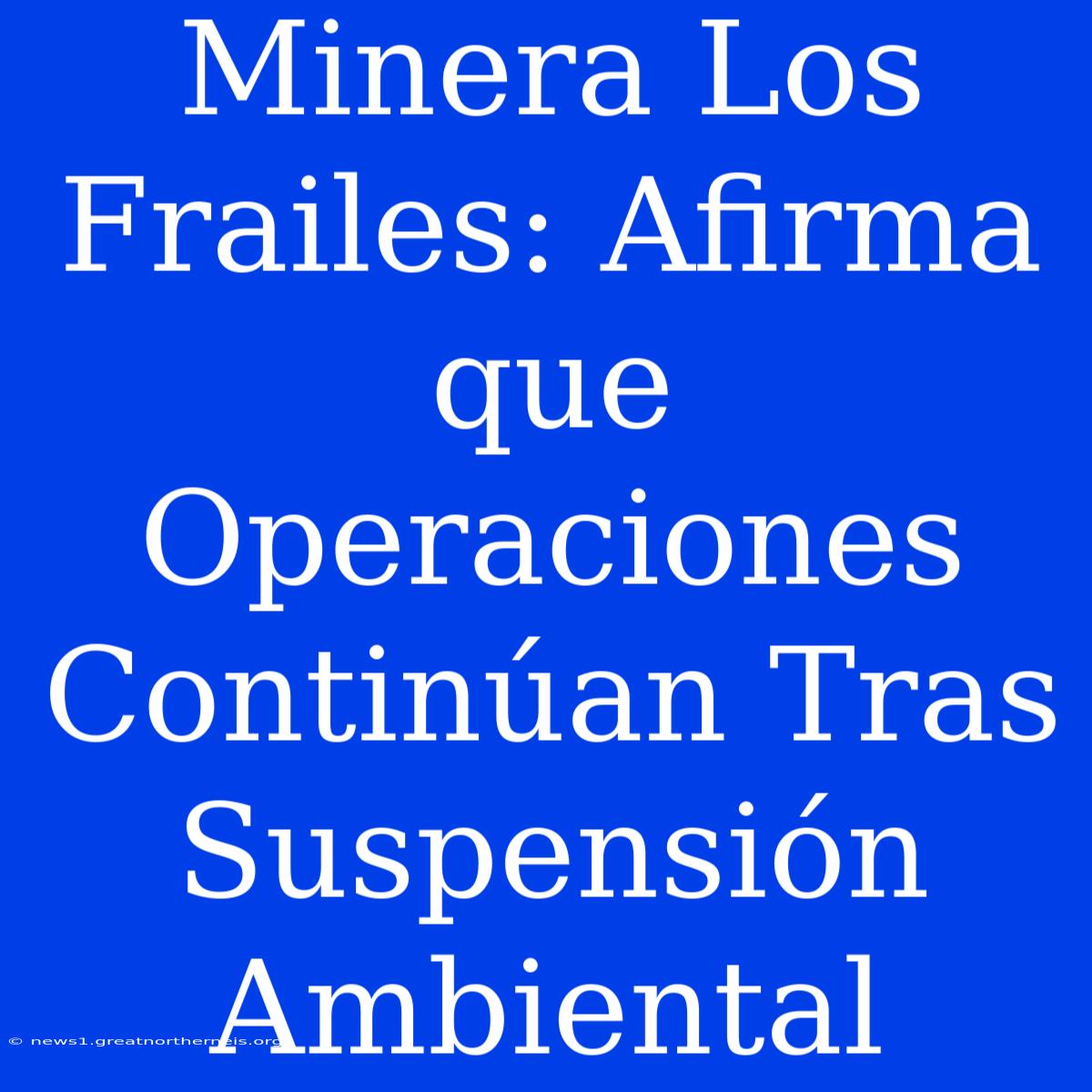 Minera Los Frailes: Afirma Que Operaciones Continúan Tras Suspensión Ambiental