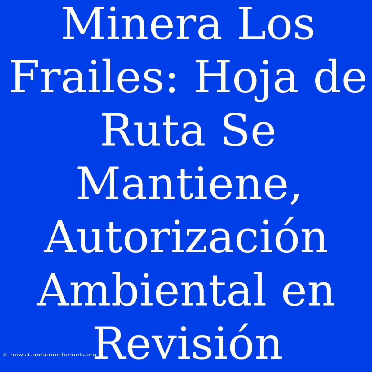 Minera Los Frailes: Hoja De Ruta Se Mantiene, Autorización Ambiental En Revisión