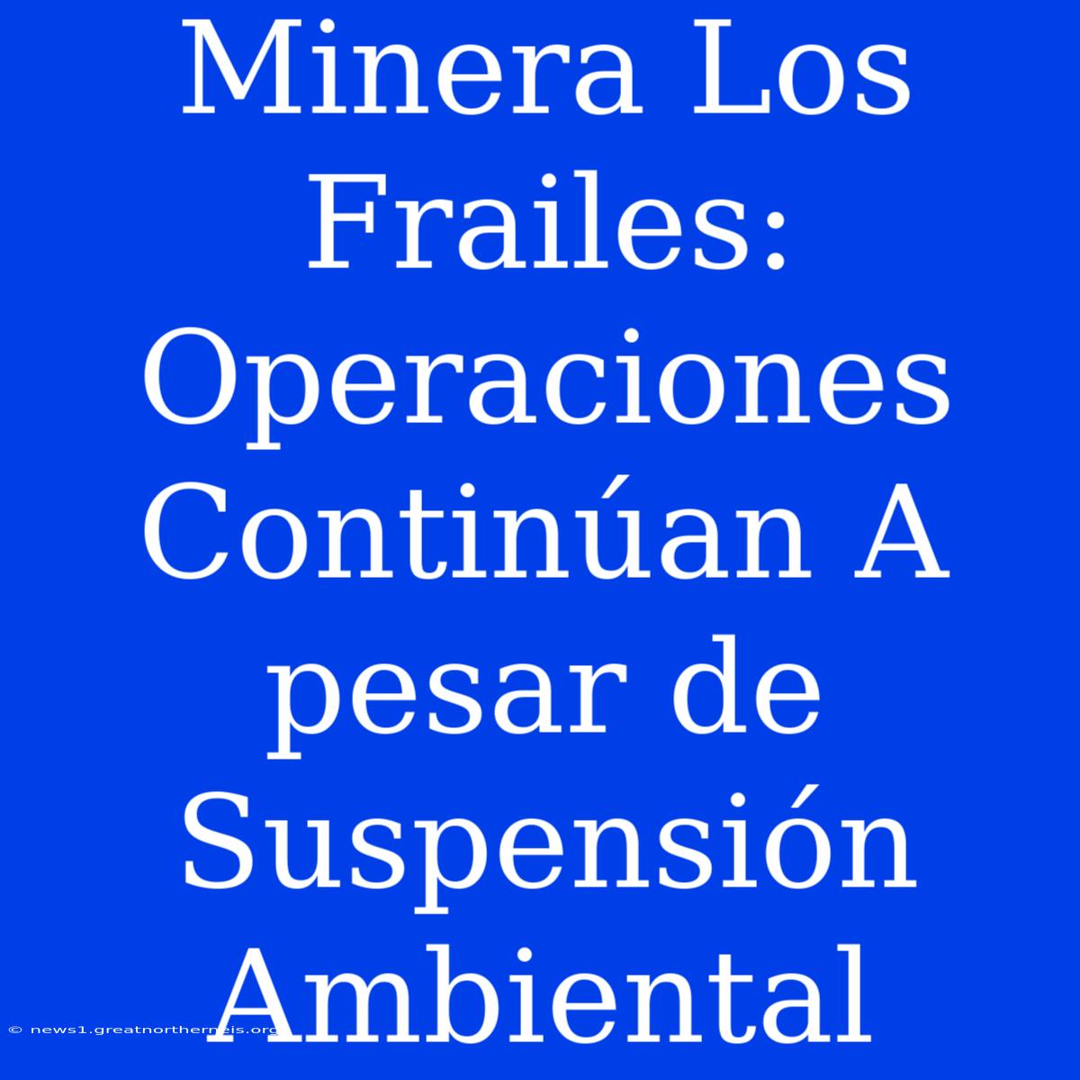 Minera Los Frailes: Operaciones Continúan A Pesar De Suspensión Ambiental