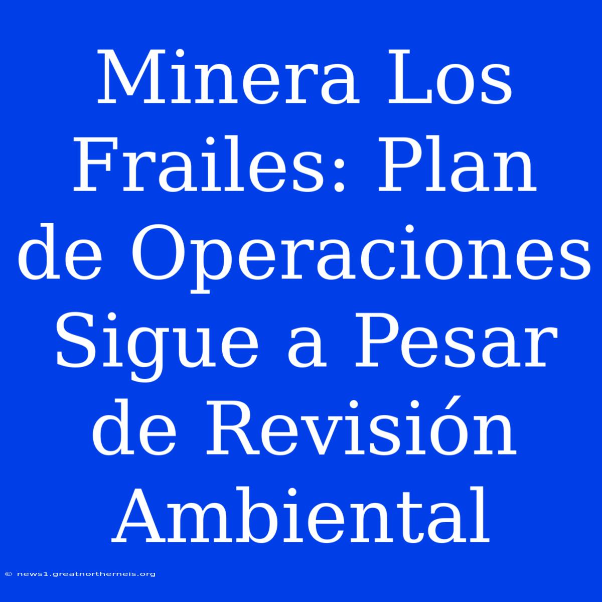 Minera Los Frailes: Plan De Operaciones Sigue A Pesar De Revisión Ambiental