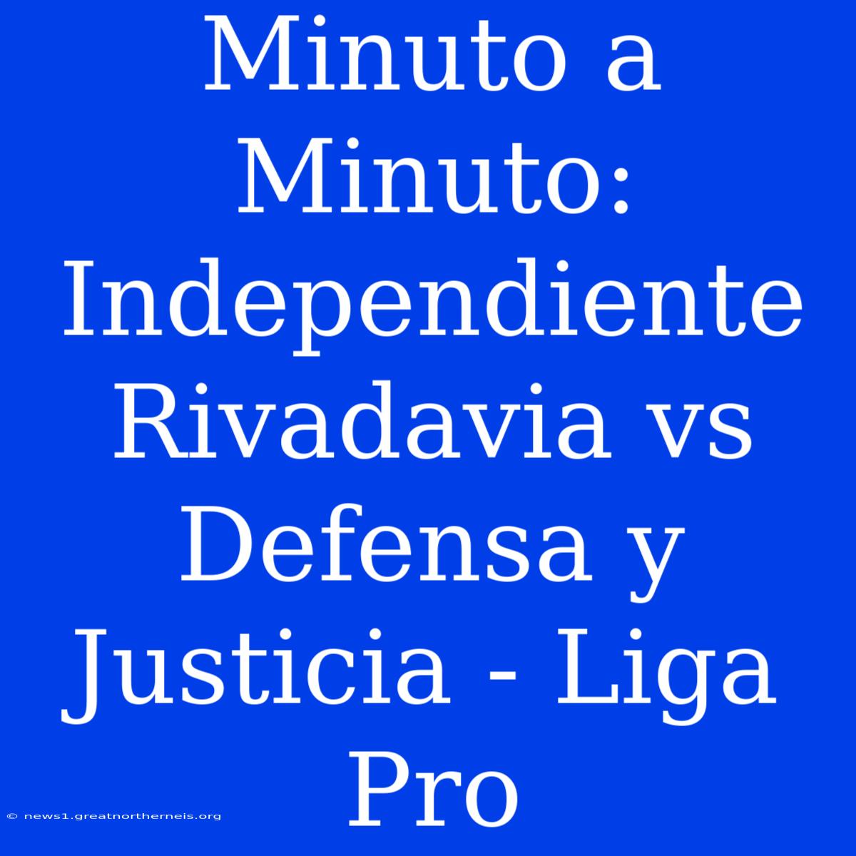 Minuto A Minuto: Independiente Rivadavia Vs Defensa Y Justicia - Liga Pro