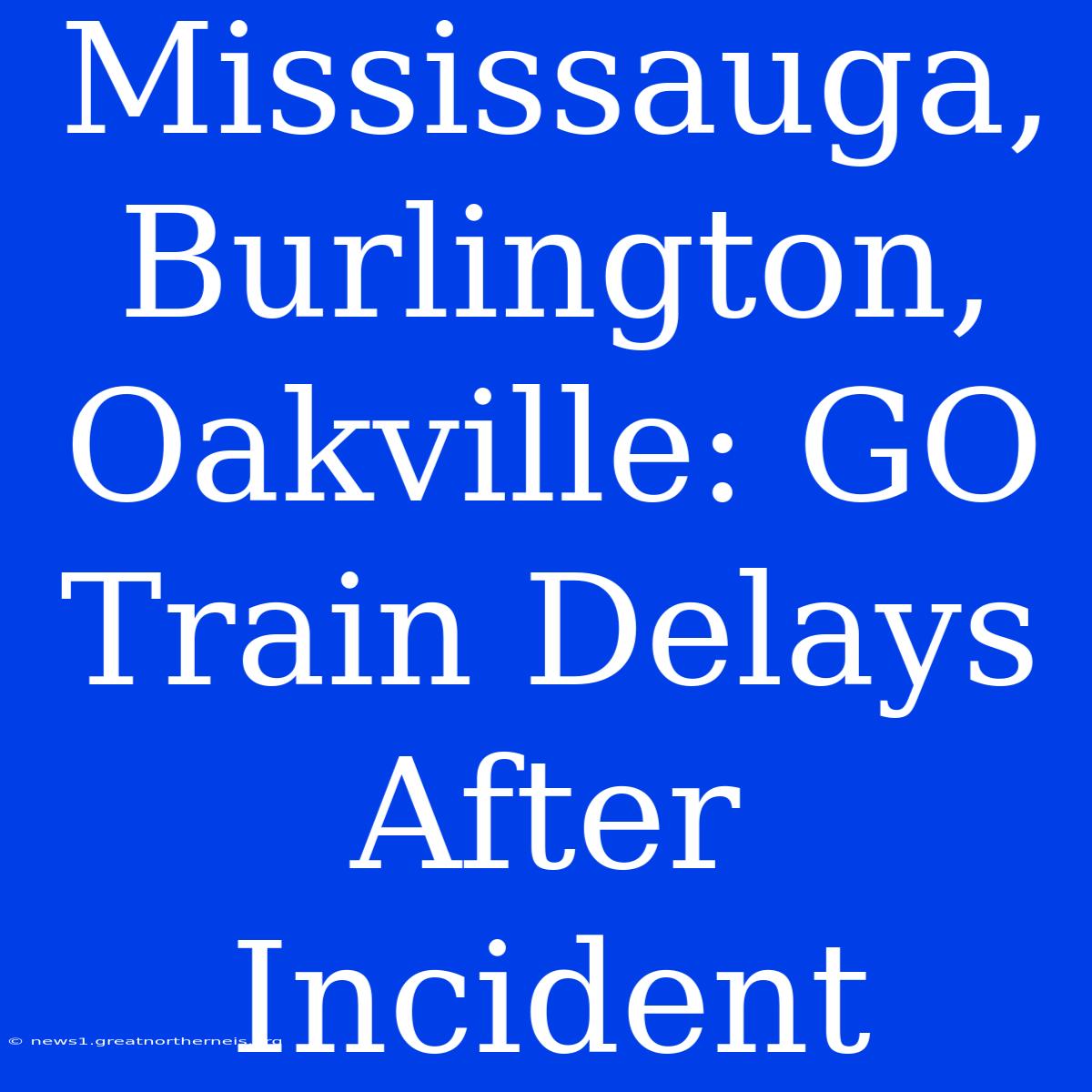 Mississauga, Burlington, Oakville: GO Train Delays After Incident