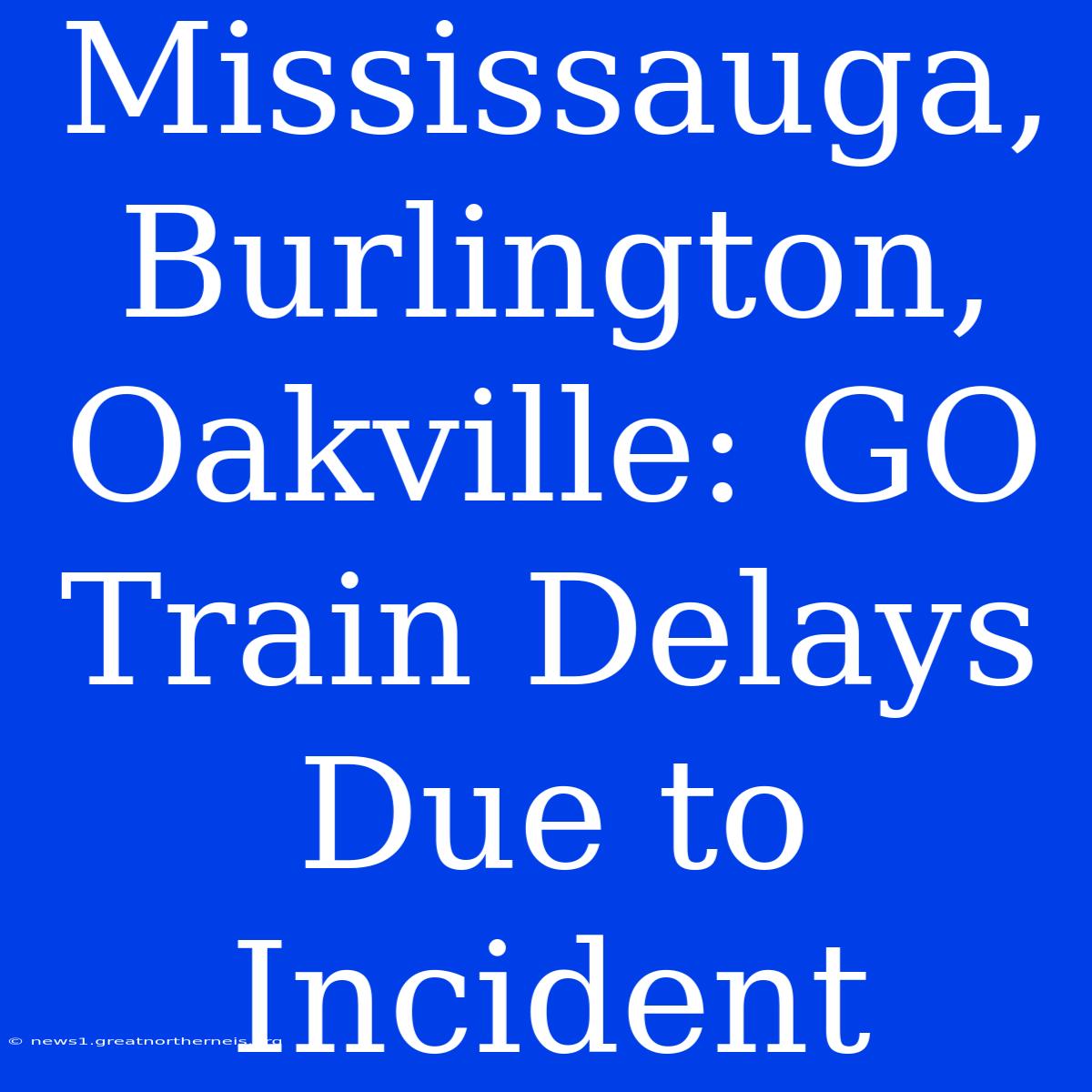 Mississauga, Burlington, Oakville: GO Train Delays Due To Incident