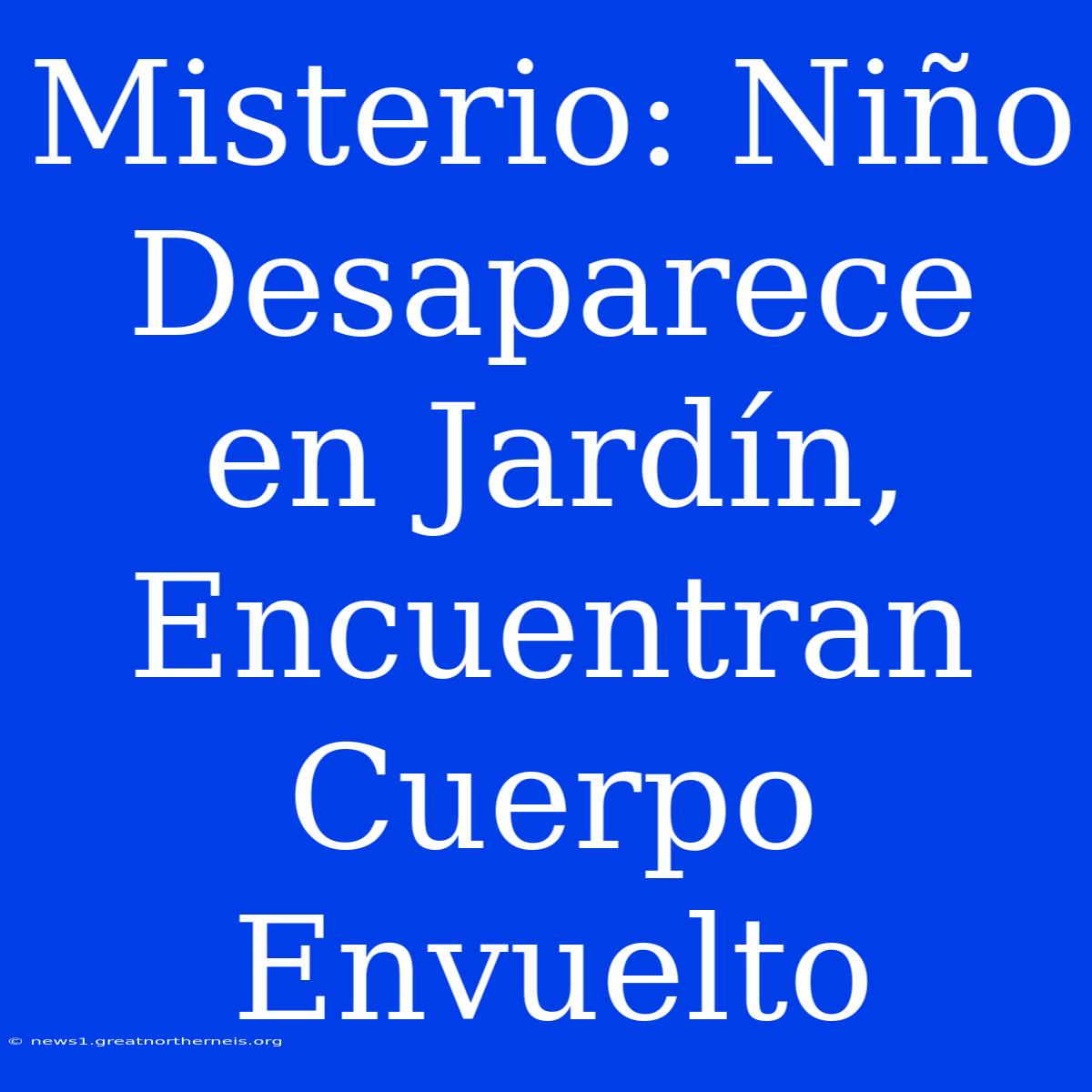 Misterio: Niño Desaparece En Jardín, Encuentran Cuerpo Envuelto