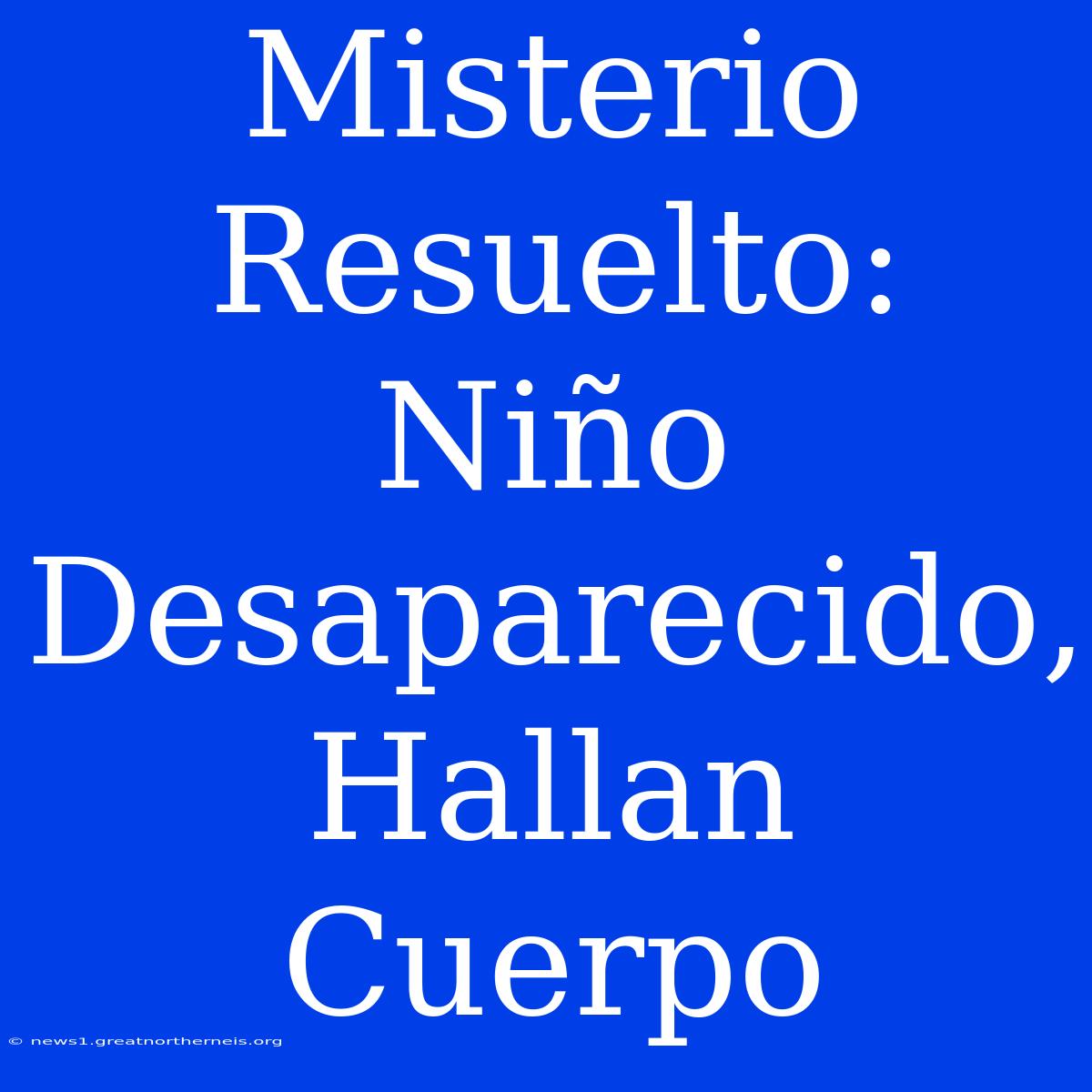 Misterio Resuelto: Niño Desaparecido, Hallan Cuerpo