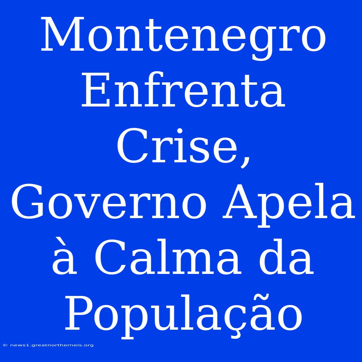 Montenegro Enfrenta Crise, Governo Apela À Calma Da População